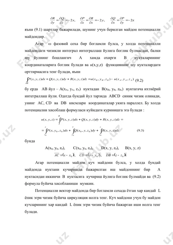 инг координаталарига боглик булади ва u(х,у,z) функциянинг шу нукталардаги орттирмасига тенг булади, яъни (9.2) бу ерда ав йул – а(ха, уа, zа) нуктадан в(хв, ув, zв,) нуктагача ихтиёрий интеграллаш йули. одатда бундай йул тарзида авсd синик чизик олинади, унинг ас, сd ва dв кисмлари координаталар укига параллел. бу холда потенциални хисоблаш формуласи куйидаги куринишга эга булади : бунда а(х0, у0, z0), с(х0, у0, z0), d(х, у, z0), b(х, у, z) агар потенциалли майдон куч майдони булса, у холда бундай майдонда нуктани кучиришда бажарилган иш майдоннинг бир а нуктасидан иккинчи в нуктасига кучириш йулига боглик булмайди ва (9.2) формула буйича хисобланиши мумкин. потенциалли вектор майдонда бир богламли сохада ётган хар кандай l ёпик эгри чизик буйича циркуляция нолга тенг. куч майдони учун бу майдон кучларининг хар кандай l ёпик эгри чизик буйича бажарган иши нолга тенг булади. вектор анализининг grad, div, rot дифференциал амалларини символик ( вектор ёрдамида (набла вектор – …