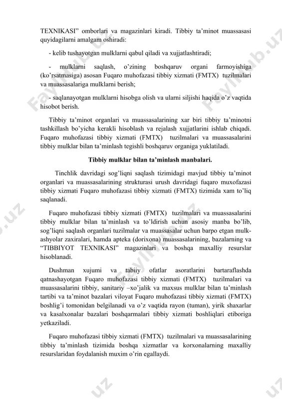 lar va kasalxonalar bazalari boshqarmalari tibbiy xizmati boshliqlari etiboriga yetkaziladi. fuqaro muhofazasi tibbiy xizmati (fmtx) tuzilmalari va muassasalarining tibbiy ta’minlash tizimida boshqa xizmatlar va korxonalarning maxalliy resurslaridan foydalanish muxim o’rin egallaydi. fuqaroviy muxofaza boshlig’i qarori bo’yicha fuqaro muhofazasi tibbiy xizmati (fmtx) extiyoji uchun xayvonlar va o’simliklarni ximoyalash xizmati, savdo va ovqatlanish xizmatlari, komunal-texnik muassasalar xizmati, maktablar, internatlar, mexmonxonalar, umumiy yotoqxonalar, dam olish uylari, sanoat korxonalarining hamda boshqa vazirliklarni va vedomstvalarning muassasalari va tashkilotlarining zaxira materiallari, tibbiy va sanitariy –xo’jalik buyumlari ishlatilishi mumkin. fuqaro muhofazasi tibbiy xizmati (fmtx) shtablari va tibbiy ta’minot organlarining vazifasi – ushbu mulklarni fuqaro muxofazasi tibbiy xizmati extiyoji uchun qabul qilib olishni o’z vaqtida rejalash va kelishib rozilik olishdir. fuqaro muhofazasi tibbiy xizmati (fmtx) tuzilmalari va muassasalarini tibbiy ta’minlash rejasini tuzishda kerakli mulklar olish va imkoniyatlardan to’liq foydalanish nuqtai nazaridan har bir soxaning xususiyatini hisobga olish zarur. tibbiy xizmat tinchlik davrida oldindan bazi ishlab chiqarish korxonalarini, tsexlarni, …