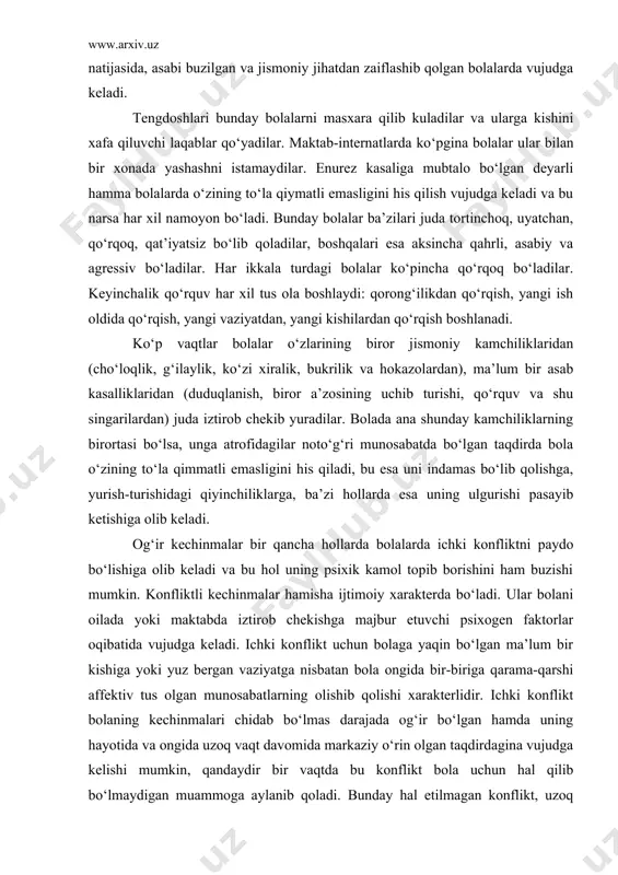 akterda bo‘ladi. ular bolani oilada yoki maktabda iztirob chekishga majbur etuvchi psixogen faktorlar oqibatida vujudga keladi. ichki konflikt uchun bolaga yaqin bo‘lgan ma’lum bir kishiga yoki yuz bergan vaziyatga nisbatan bola ongida bir-biriga qarama-qarshi affektiv tus olgan munosabatlarning olishib qolishi xarakterlidir. ichki konflikt bolaning kechinmalari chidab bo‘lmas darajada og‘ir bo‘lgan hamda uning hayotida va ongida uzoq vaqt davomida markaziy o‘rin olgan taqdirdagina vujudga kelishi mumkin, qandaydir bir vaqtda bu konflikt bola uchun hal qilib bo‘lmaydigan muammoga aylanib qoladi. bunday hal etilmagan konflikt, uzoq cho‘zilib va muttasil davom etib, xarakter xususiyatlarining tarkib topishiga o‘ziga xos tarzda ta’sir ko‘rsatadi hamda aqliy o‘sishiga to‘sqinlik qilishi mumkin. ichki konflikt bolalarda turli masalalarni hal etishda, u yoki bu xatti-harakatni tanlashda ma’lum darajada ikkilanish, ziddiyat vujudga keladi. bolaning butun shaxsiyati konflikt bilan bog‘liq kechinmalarga jalb etilib, barcha affektik, ya’ni emotsional kechinmalar go‘yo bir yo‘nalishga qaratilgan bo‘ladi. shu sababli qiziqishlar, intilishlar doirasi keskin darajada torayadi. konflikt kechinmalarning …