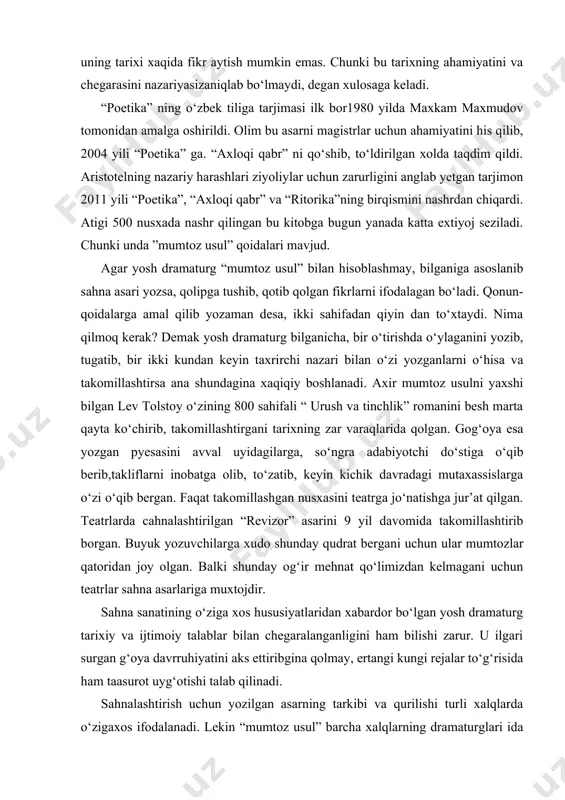 trga jo‘natishga jur’at qilgan. teatrlarda cahnalashtirilgan “revizor” asarini 9 yil davomida takomillashtirib borgan. buyuk yozuvchilarga xudo shunday qudrat bergani uchun ular mumtozlar qatoridan joy olgan. balki shunday og‘ir mehnat qo‘limizdan kelmagani uchun teatrlar sahna asarlariga muxtojdir. sahna sanatining o‘ziga xos hususiyatlaridan xabardor bo‘lgan yosh dramaturg tarixiy va ijtimoiy talablar bilan chegaralanganligini ham bilishi zarur. u ilgari surgan g‘oya davrruhiyatini aks ettiribgina qolmay, ertangi kungi rejalar to‘g‘risida ham taasurot uyg‘otishi talab qilinadi. sahnalashtirish uchun yozilgan asarning tarkibi va qurilishi turli xalqlarda o‘zigaxos ifodalanadi. lekin “mumtoz usul” barcha xalqlarning dramaturglari ida saqlanib qoladi. shuning uchun tarjima qilingan mumtoz sahna asarlari barcha xalqlar uchun tushunarli bo‘ladi. pushkin takidlagani kabi “ har bir dramaturgni o‘zi amal qilgan qonunlar asosida tahlil qilish kerak” bu fikrni stanislavskiy teatr sa’nati bilan bog‘lab - “biz sahnada dramaturg g‘oyasini rejissura nuqtai nazarida qanday talqin qildiq asir g‘oyasini ochishga hizmat qiladigan harakterlarni aktyorlar qanday talqin qilgan, shular xaqida gapiring. sizning …