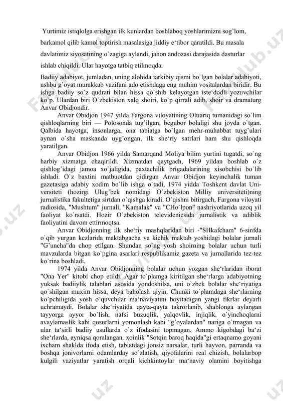 maktab yoshidagi bolalar jurnali "g’uncha"da chop etilgan. shundan so`ng yosh shoirning bolalar uchun turli mavzularda bitgan ko`pgina asarlari respublikamiz gazeta va jurnallarida tez-tez ko`rina boshladi. 1974 yilda anvar obidjonning bolalar uchun yozgan she‘rlaridan iborat "ona yer" kitobi chop etildi. agar to`plamga kiritilgan she‘rlarga adabiyotning yuksak badiiylik talablari asosida yondoshilsa, uni o`zbek bolalar she‘riyatiga qo`shilgan muxim hissa, deya baholash qiyin. chunki to`plamdaga she‘rlarning ko`pchiligida yosh o`quvchilar ma‘naviyatini boyitadigan yangi fikrlar deyarli uchramaydi. bolalar she‘riyatida qayta-qayta takrorlanib, shablonga aylangan tayyorga ayyor bo`lish, nafsi buzuqlik, yalqovlik, injiqlik, o`yinchoqlarni avaylamaslik kabi qusurlarni yomonlash kabi "g’oyalardan" nariga o`tmagan va ular ta‘sirli badiiy usullarda o`z ifodasini topmagan. ammo kigobdagi ba‘zi she‘rlarda, ayniqsa qoralangan. xoinlik "sotqin baroq haqida"gi ertaqnamo goyani ixcham shaklda ifoda etish, tabiatdagi jonsiz narsalar, turli hayvon, parranda va boshqa jonivorlarni odamlarday so`zlatish, qiyofalarini real chizish, bolalarbop kulgili vaziyatlar yaratish orqali kichkintoylar ma‘naviy olamini boyitishga intilish, yangicha bir izlanish borligi sezilib turardi. shoir keyinchalik xuddi …