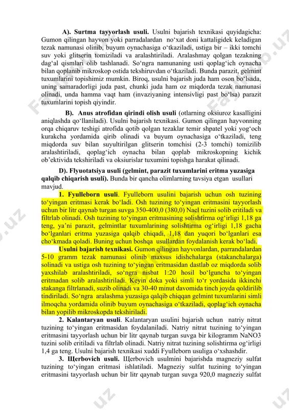 b 10-15 minut davomida tindiriladi. bu jarayonni to cho‘kmasi oqarmaguncha bir necha marotaba qaytariladi. namunaning cho‘kmasi oqargach, suyuq qismi olib tashlanib, cho‘kmasi petri tavoqchasiga solib,yoki 7x!0 hajmdagi buyum oynachasiga quyib oddiy ko‘z bilan (ayrim paytlarda) tekshiruvdan o‘tkaziladi. bunda gelmintlarning o‘zini, lichinkasini yoki bo‘g‘inlarini topish mumkin. ii. gelmintoovoskopiya usuli. gelmintoovoskopiya usuli deb hayvon, parranda hamda odamlarning tezagi tekshirib, unda gelmintlarning tuxumini topishiga aytiladi. bunda bir qancha usullar mavjud: a). surtma tayyorlash usuli. usulni bajarish texnikasi quyidagicha: gumon qilingan hayvon yoki parradalardan no‘xat doni kattaligidek keladigan tezak namunasi olinib, buyum oynachasiga o‘tkaziladi, ustiga bir – ikki tomchi suv yoki glitserin tomiziladi va aralashtiriladi. aralashmay qolgan tezakning dag‘al qismlari olib tashlanadi. so‘ngra namunaning usti qoplag‘ich oynacha bilan qoplanib mikroskop ostida tekshiruvdan o‘tkaziladi. bunda parazit, gelmint tuxumlarini topishimiz mumkin. biroq, usulni bajarish juda ham oson bo‘lsada, uning samaradorligi juda past, chunki juda ham oz miqdorda tezak namunasi olinadi, unda hamma vaqt ham (invaziyaning intensivligi …