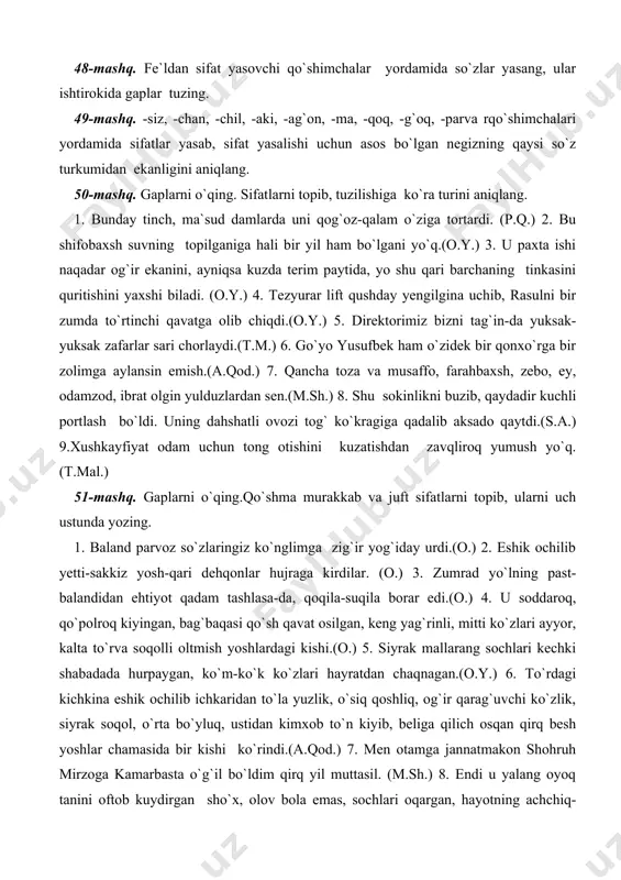 li portlash bo`ldi. uning dahshatli ovozi tog` ko`kragiga qadalib aksado qaytdi.(s.a.) 9.xushkayfiyat odam uchun tong otishini kuzatishdan zavqliroq yumush yo`q. (t.mal.) 51-mashq. gaplarni o`qing.qo`shma murakkab va juft sifatlarni topib, ularni uch ustunda yozing. 1. baland parvoz so`zlaringiz ko`nglimga zig`ir yog`iday urdi.(o.) 2. eshik ochilib yetti-sakkiz yosh-qari dehqonlar hujraga kirdilar. (o.) 3. zumrad yo`lning past-balandidan ehtiyot qadam tashlasa-da, qoqila-suqila borar edi.(o.) 4. u soddaroq, qo`polroq kiyingan, bag`baqasi qo`sh qavat osilgan, keng yag`rinli, mitti ko`zlari ayyor, kalta to`rva soqolli oltmish yoshlardagi kishi.(o.) 5. siyrak mallarang sochlari kechki shabadada hurpaygan, ko`m-ko`k ko`zlari hayratdan chaqnagan.(o.y.) 6. to`rdagi kichkina eshik ochilib ichkaridan to`la yuzlik, o`siq qoshliq, og`ir qarag`uvchi ko`zlik, siyrak soqol, o`rta bo`yluq, ustidan kimxob to`n kiyib, beliga qilich osqan qirq besh yoshlar chamasida bir kishi ko`rindi.(a.qod.) 7. men otamga jannatmakon shohruh mirzoga kamarbasta o`g`il bo`ldim qirq yil muttasil. (m.sh.) 8. endi u yalang oyoq tanini oftob kuydirgan sho`x, olov bola emas, sochlari oqargan, hayotning …
