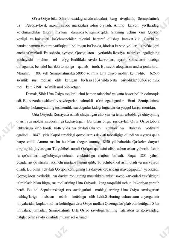 rus qo`shinlari mag`lubiyatga uchrab, chekinishga majbur bo`ladi. faqat 1851 yilnsh yozida rus qo`shinlari ikkinchi martaba hujum qilib, to`ychibek kal`asini oladi va uni vayron qiladi. bu bilan ] davlati qo`qon xonligining ila daryosi orqasidagi mavqegaputur yetkazadi. qozog`iston yerlarida rus davlati ronligining mustahkamlanishi savdo karvonlari xavfsizigini ta`minlash bilan birga, rus mollarining urta osiyoda keng tarqalishi uchun imkoniyat yaratib berdi. bu hol sepalatinskdagi rus savdogarlari mablag`larining urta osiyo savdogarlari mablag`lariga iisbatan oshib ketishiga olib keldi.s`huning uchun xam u yerga ioir liniyalaridan kuplao mol-lar keltirilgan.urta osiyo mollari qozonga ko`plab olib ketilgan. sibir liniyalari, jumladan, semipalatinsk urta osiyo sav-dogarlarining tatariston territoriyasidagi halqlar bilan savdo kilishida muxim rol o`ynadi. petropavlovsk yirik savdo markazlaridan bo`lib, u yerda xam toshkentlik savdogarlar asosiy rol o`ynaganlar. ammo petropavlovsqdagi savdoga doir to`la ma`lumotlarga ega emasmiz. ba`zi arxiv hujjatlarida ko`rsatilishicha, 1800—1811 yillar davomida petropavlovskka 4114971 so`m-lik mol keltirilib, 4139360 so`mlik mol chetga chiqarilgan. 1811 yilda urta osiyodan 4308 ot va tuyada mol …