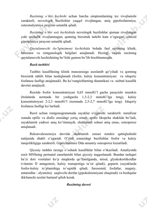 , “munchoq iplari” bilan namoyon bo’ladi. uzun naysimon suyaklar rentgenogrammasida metafizlarning jomsimon kengayishi, dastlabki ohaklanish sohasining o’pirilishi va yaxshi ko’rinmasligi kuzatiladi. gipofosfatemiya, gipokalsiemiya, ishqoriy fosfataza faolligi yuqori bo’ladi. rekonvalessensiya davri bu davr uchun bola o’zini yaxshi his qilishi va holatining yaxshilanishi xos. statistik funksiyalari normallashadi yoki yaxshilanadi. rentgenogrammada o’sish zonasining bir tekis bo’lmagan qattiqlashuvi kuzatiladi. qonda fosfor miqdori normallashadi yoki normadan birmuncha ortadi. unchalik yuqori bo’lmagan gipokalsiemiya saqlanadi, ba’zida ko’tariladi. qoldiq belgilar davri bioximik ko’rsatgichlar normallashuvi va raxit faolligi yo’qolishi kasallikning faol davrdan nofaol davriga – qoldiq belgilar davriga o’tganligini bildiradi. o’tkazilgan raxit belgilari (skelet deformatsiyasi va mushak gipotoniyasi) uzoq vaqt saqlanadi. raxitning kechishi va og’irlik darajasi raxitning o’tkir kechishi uchun barcha simptomlarning tez rivojlanishi xarakterli, nevrologik buzilishlar yaqqol rivojlangan, aniq gipofosfatemiya, osteomalyatsiya jarayoni ustunlik qiladi. raxitning o’tkir osti kechishida nevrologik buzilishlar qisman rivojlangan yoki unchalik rivojlanmagan, qonning bioximik tarkibi kam o’zgargan, osteoid giperplaziya jarayoni ustunlik qiladi. qaytalanuvchi (to’lqinsimon) kechishida …