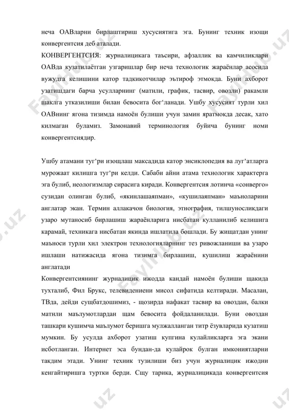 и берди. сщу тарика, журналицикада конвергентсия бевосита турли хил ахборот узатиш шаклларининг ягона бир тизимга утишида яккол куринади. профессионал журналицик боскичда конвергентсия бир неча шаклда кузатилади. унинг асосий хусусияти бир-биридан айри щолдаги оавни бириктиришдир. масалан, журналиц битта материални тайёрлаб, щам газета, щам он-лине нашрда ёки телеканалнинг ахборот хизматида эълон килиши мумкин. иккинчи холати эса, интернет тизимидаги он-лине оав фаолиятида намоён булади. маълумки, щозирда узини щурмат килган ва медиа бозорда урнини ё‘котишни ицамаган щар кандай оав интернет тизимида уз сащифасига эга. сщу сабабдан, анъанавий матбуот он-лине шаклда вокеаларни ёритишда нафакат мантдан, балки уз чикишларини видео тасвир ёки фотосуратлар билан тулдиришга щаракат килса, радио ва телевидение эса интернет оркали дунё билан бевосита мулокот урнатиш, жонли эфирни ташкил килиш имконига эга булади. куриб турганингиздек, айни жараён бир неча хил ахборот узатиш усулларининг коришиб, бирлашиб кетишига олиб келмокда. щар кандай янгилик ва узгаришнинг икки томони булгани каби конвергентсия жараёнининг щам ижобий ва салбий тарафлари …
