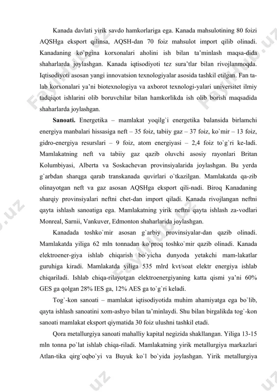 halliy kapital negizida shakllangan. yiliga 13-15 mln tonna po`lat ishlab chiqa-riladi. mamlakatning yirik metallurgiya markazlari atlan-tika qirg`oqbo`yi va buyuk ko`l bo`yida joylashgan. yirik metallurgiya markazlarga gamilton, su-sent-mari, uel-lend, sidni kabi markazlarni misol keltirish mumkin. rangli metallurgiya-mazkur sanoat tarmog`ining ri-vojlanishida aqsh va buyuk britaniya sarmoyasi mav-qei kuchli. so`nggi yillarda mamlakatda rangli metallar ishlab chiqarishda (mis, qo`rg`oshin, nikel, rux) katta yu-tuqlarga erishildi. mashinasozlik sanoatiga jami sanoat mahsulot qiymatining va qayta ishlash sanoatida band sanoat ishchi xodimlarining 30 foizi to`g`ri keladi. kimyo sanoati. ushbu sanoat tarmog`i asosiy kimyo, mineral o`g`itlar, polimerlar, plastmassalar, sintetik mah-sulotlar ishlab chiqaradi. kanada mineral o`g`itlar ishlab chiqarish bo`yicha dunyoda 4-o`rinda turadi. mamlakatda sarniya, monreal, toronto, niagara-fols, kitchener kabi kimyo sanoatining muhim markazlari ishlab turibdi. qishloq xo`jaligi. kanadada qishloq xo`jaligida foy-dalaniladigan yerlarning umumiy maydoni 79 mln gek-tarni tashkil etadi. mamlakatning shimolidagi bepoyon hududlarida qishloq xo`jaligini rivojlantirish uchun iqlim sharoitlaridan foydalanish noqulay. kanada shimoliy hududlarida yashovchi tub aholining asosiy xo`jaligi, o`tmishda …