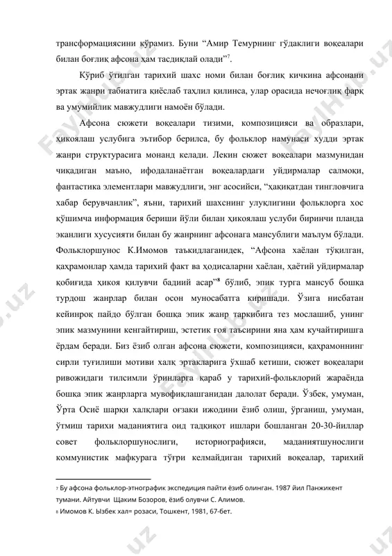 и. фольклоршунос к.имомов таъкидлаганидек, “афсона хаёлан тўқилган, қаҳрамонлар ҳамда тарихий факт ва ҳодисаларни хаёлан, ҳаётий уйдирмалар қобиғида ҳикоя қилувчи бадиий асар” бўлиб, эпик турга мансуб бошқа турдош жанрлар билан осон муносабатга киришади. ўзига нисбатан кейинроқ пайдо бўлган бошқа эпик жанр таркибига тез мослашиб, унинг эпик мазмунини кенгайтириш, эстетик ғоя таъсирини яна ҳам кучайтиришга ёрдам беради. биз ёзиб олган афсона сюжети, композицияси, қаҳрамоннинг сирли туғилиши мотиви халқ эртакларига ўхшаб кетиши, сюжет воқеалари ривожидаги тилсимли ўринларга қараб у тарихий-фольклорий жараёнда бошқа эпик жанрларга мувофиқлашганидан далолат беради. ўзбек, умуман, ўрта осиё шарқи халқлари оғзаки ижодини ёзиб олиш, ўрганиш, умуман, ўтмиш тарихи маданиятига оид тадқиқот ишлари бошланган 20-30-йиллар совет фольклоршунослиги, историографияси, маданиятшунослиги коммунистик мафкурага тўғри келмайдиган тарихий воқеалар, тарихий шахслар ҳақидаги фольклор намуналари, ислом маданиятига оид барча асарларга қарши курашиб, уларни ўрганишга мойил кишиларга тавзйиқ ўтказганлигини унутмаслик керак. бинобарин, амир темур ҳақида битилган фольклор намуналари атайлаб ёзиб олинмаган ёки атайин сунъий мослаштириш орқали образлар …