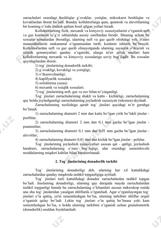 neft va gaz qazib olishdagi roli, o’zaro munosabatlarini mukammal o’rganmasdan turib, konlarni ishlatib bo’lmaydi. kollektorlardan neft va gaz qazib olinayotganda ularning suyuqlik o’tkazish va sirqish qonuniyatlari qanday o’zgarishi, ularga ta'sir qilish usullari ham kollektorlarning mexanik va kimyoviy xossalariga uzviy bog`liqdir. bu xossalar quyidagilardan iborat: 1) tog` jinslarining donadorlik tarkibi; 2) g`ovakligi, kovakligi va yoriqligi; 3) o’tkazuvchanligi; 4) kapillyarlik xossalari; 5) solishtirma yuzasi; 6) mexanik va issiqlik xossalari; 7) tog` jinslarining neft, gaz va suv bilan to’yinganligi. tog` jinslari zarrachalarining shakli va katta - kichikligi, zarrachalarning qay holda joylashganligi zarrachalarning joylashish xususiyati (tekstura) deyiladi. zarrachalarning tuzilishiga qarab tog` jinslari quyidagi to’rt guruhga bo’linadi. 1) zarrachalarning diametri 2 mm dan katta bo’lgan yirik bo’lakli jinslar - psefitlar; 2) zarrachalarning diametri 2 mm dan 0,1 mm gacha bo’lgan jinslar - psammitlar; 3) zarrachalarning diametri 0,1 mm dan 0,01 mm gacha bo’lgan jinslar - alevritlar; 4) zarrachalarning diametri 0,01 mm dan kichik bo’lgan jinslar …