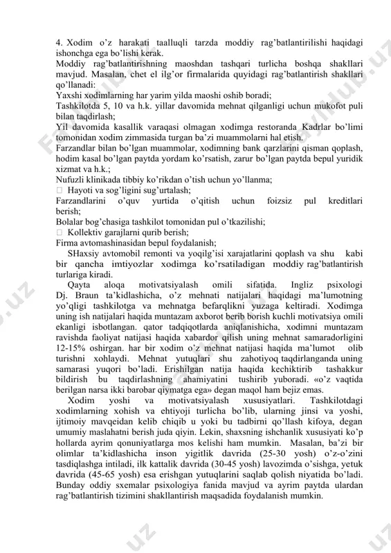 sh. 5. yutuqlarni tan olish va taqdirlash. 6. rahbarlikka jalb etish. 7. o’zgalar bilan hamkorlikda ishlay olganligi uchun taqdirlash. 8. xodimlarni o’qitish va malakasini oshirish. 9. salbiy omillarni kamaytirish orqali. pul - universal rag’batlantirish uslubi bo’lib, har qanday malaka va ma’lumotli xodimlar uchun ahamiyatli omildir. biroq, bu omil doim ham motivatsion kuchga ega bo’lavermaydi. xertsberg fikricha, maoshni oshirish doim ham mehnat samaradorligi oshishiga olib kelmaydi, ammo oylikning past bo’lsa yoki o’z vaqtida to’lanmasa qoniqmaslikni yuzaga keltiradi va ish unumdorligini kamaytiradi. chet ellik olimlar o’tkazgan tadqiqot orqali aniqlanishicha, pul quyidagi toifa xodimlar uchun ahamiyatli omildir: yoshlar, bir nechta joyda ishlashga qodir professional xodimlar va maqsadga intiluvchan kimsalar - bunday xodimlar tashkilotda 25% ni tashkil etarkanlar, 19% xodimlar esa tashkilotdagi o’z mavqe va obro’-e’tiborni yetakchi o’ringa qo’yadi, ular uchun nufuzli tashkilotda ishlash muhimdir. yana 18% xodimlar uchun jamoda o’zini xavfsiz his etish va do’stona munosabat yetakchi hisoblanadi. aniqlanishicha, ko’p pul to’lanishi yaxshi …
