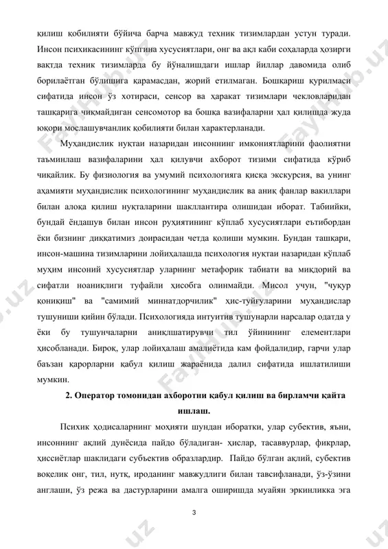 ва ҳаракат тизимлари чекловларидан ташқарига чиқмайдиган сенсомотор ва бошқа вазифаларни ҳал қилишда жуда юқори мослашувчанлик қобилияти билан характерланади. муҳандислик нуқтаи назаридан инсоннинг имкониятларини фаолиятни таъминлаш вазифаларини ҳал қилувчи ахборот тизими сифатида кўриб чиқайлик. бу физиология ва умумий психологияга қисқа экскурсия, ва унинг аҳамияти муҳандислик психологининг муҳандислик ва аниқ фанлар вакиллари билан алоқа қилиш нуқталарини шакллантира олишидан иборат. табиийки, бундай ёндашув билан инсон руҳиятининг кўплаб хусусиятлари еътибордан ёки бизнинг диққатимиз доирасидан четда қолиши мумкин. бундан ташқари, инсон-машина тизимларини лойиҳалашда психология нуқтаи назаридан кўплаб муҳим инсоний хусусиятлар уларнинг метафорик табиати ва миқдорий ва сифатли ноаниқлиги туфайли ҳисобга олинмайди. мисол учун, "чуқур қониқиш" ва "самимий миннатдорчилик" ҳис-туйғуларини муҳандислар тушуниши қийин бўлади. психологияда интуитив тушунарли нарсалар одатда у ёки бу тушунчаларни аниқлшатирувчи тил ўйинининг елементлари ҳисобланади. бироқ, улар лойиҳалаш амалиётида кам фойдалидир, гарчи улар баъзан қарорларни қабул қилиш жараёнида далил сифатида ишлатилиши мумкин. 2. оператор томонидан ахборотни қабул қилиш ва бирламчи қайта ишлаш. психик …