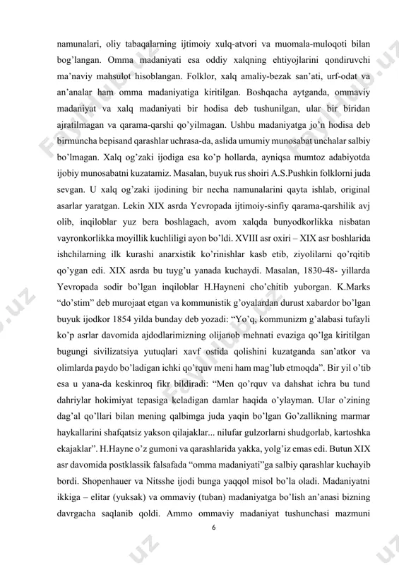 ho’chitib yuborgan. k.marks “do’stim” deb murojaat etgan va kommunistik g’oyalardan durust xabardor bo’lgan buyuk ijodkor 1854 yilda bunday deb yozadi: “yo’q, kommunizm g’alabasi tufayli ko’p asrlar davomida ajdodlarimizning olijanob mehnati evaziga qo’lga kiritilgan bugungi sivilizatsiya yutuqlari xavf ostida qolishini kuzatganda san’atkor va olimlarda paydo bo’ladigan ichki qo’rquv meni ham mag’lub etmoqda”. bir yil o’tib esa u yana-da keskinroq fikr bildiradi: “men qo’rquv va dahshat ichra bu tund dahriylar hokimiyat tepasiga keladigan damlar haqida o’ylayman. ular o’zining dag’al qo’llari bilan mening qalbimga juda yaqin bo’lgan go’zallikning marmar haykallarini shafqatsiz yakson qilajaklar... nilufar gulzorlarni shudgorlab, kartoshka ekajaklar”. h.hayne o’z gumoni va qarashlarida yakka, yolg’iz emas edi. butun xix asr davomida postklassik falsafada “omma madaniyati”ga salbiy qarashlar kuchayib bordi. shopenhauer va nitsshe ijodi bunga yaqqol misol bo’la oladi. madaniyatni ikkiga – elitar (yuksak) va ommaviy (tuban) madaniyatga bo’lish an’anasi bizning davrgacha saqlanib qoldi. ammo ommaviy madaniyat tushunchasi mazmuni o’zgarib, konkretlashdi. endi u quyi …