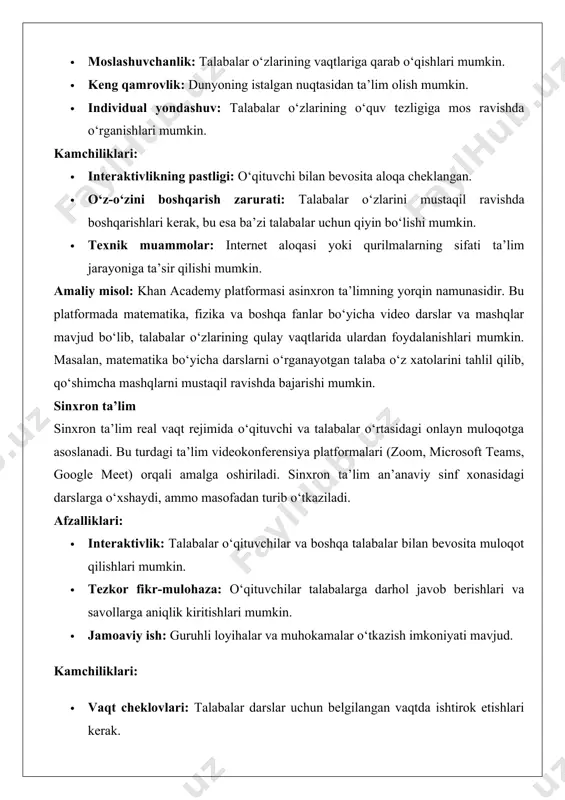 darslarni o‘rganayotgan talaba o‘z xatolarini tahlil qilib, qo‘shimcha mashqlarni mustaqil ravishda bajarishi mumkin. sinxron ta’lim sinxron ta’lim real vaqt rejimida o‘qituvchi va talabalar o‘rtasidagi onlayn muloqotga asoslanadi. bu turdagi ta’lim videokonferensiya platformalari (zoom, microsoft teams, google meet) orqali amalga oshiriladi. sinxron ta’lim an’anaviy sinf xonasidagi darslarga o‘xshaydi, ammo masofadan turib o‘tkaziladi. afzalliklari: · interaktivlik: talabalar o‘qituvchilar va boshqa talabalar bilan bevosita muloqot qilishlari mumkin. · tezkor fikr-mulohaza: o‘qituvchilar talabalarga darhol javob berishlari va savollarga aniqlik kiritishlari mumkin. · jamoaviy ish: guruhli loyihalar va muhokamalar o‘tkazish imkoniyati mavjud. kamchiliklari: · vaqt cheklovlari: talabalar darslar uchun belgilangan vaqtda ishtirok etishlari kerak. · texnik muammolar: internet aloqasining uzilishi yoki sifatsizligi dars jarayonini buzishi mumkin. · vaqt zonalari muammosi: turli mamlakatlarda yashovchi talabalar uchun vaqt farqlari qiyinchiliklar tug‘dirishi mumkin. amaliy misol: zoom platformasi orqali o‘tkaziladigan onlayn seminarlar sinxron ta’limning keng tarqalgan shaklidir. masalan, bir universitetning xalqaro talabalari uchun tashkil etilgan onlayn darsda professor real …