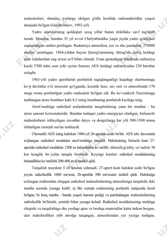 yer ustidagi radiofaollik yer usti va yer osti suvlarida ham o'tgan. masalan, yer osti suvlarida, yem-xashak va chorvachilik mahsulotlarida radiofaolli yod, seziy, stronsiy miqdori sinov o'tkazilmagan joylarga qaraganda 30-100 marta yuqori bo'lgan. shuning uchun bunday joylarda yurgan hayvonlar suti, sut-go'sht mahsulotlari, shunday yerlarga ekilgan g'alla hosilida radionukleidlar yuqori darajada bo'lgan (golubchikov, 1992-yil). yadro sinovlarining qoldiqlari uzoq yillar butun tiriklikka xavf tug'dirib turadi. masalan, bundan 35 yil avval chelyabinskka yaqin joyda yadro qoldiqlari saqlanadigan ombor portlagan. radiatsiya atmosfera, yer va shu jumladan, 270000 aholini zararlagan. 1964-yildan buyon qozog'istonning aktog'ida ochiq holdagi uran rudalaridan eng arzon yo'l bilan olinadi. uran ajratadigan fabrikada radiatsiya kuchi 5700 mlni soat yoki ayrim fransuz aes laridagi radiatsiyadan 230 barobar ortiqdir. 1963-yili yadro qurollarini portlatish taqiqlanganligi haqidagi shartnomaga ko`p davlatlar o'zi imzosini qo'yganda, kosmik fazo, suv osti va atmosferada 170 mega tonna portlatilgan yadro mahsuloti bo'lgan edi. bu ko`rsatkich xerosimaga tashlangan atom bombasi kabi 8,5 ming bombaning …