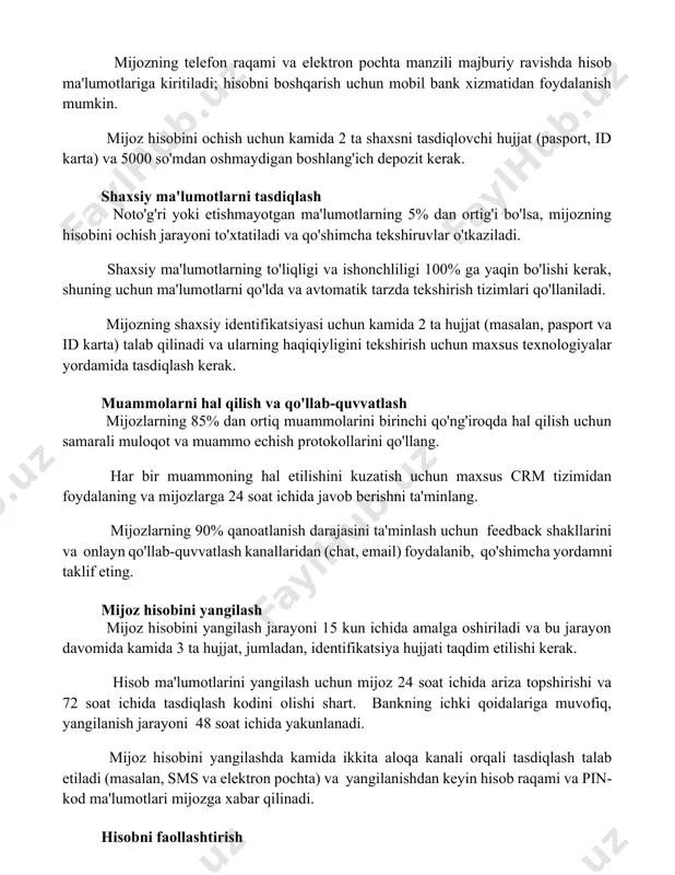 arish uchun mobil bank xizmatidan foydalanish mumkin. mijoz hisobini ochish uchun kamida 2 ta shaxsni tasdiqlovchi hujjat (pasport, id karta) va 5000 so'mdan oshmaydigan boshlang'ich depozit kerak. shaxsiy ma'lumotlarni tasdiqlash noto'g'ri yoki etishmayotgan ma'lumotlarning 5% dan ortig'i bo'lsa, mijozning hisobini ochish jarayoni to'xtatiladi va qo'shimcha tekshiruvlar o'tkaziladi. shaxsiy ma'lumotlarning to'liqligi va ishonchliligi 100% ga yaqin bo'lishi kerak, shuning uchun ma'lumotlarni qo'lda va avtomatik tarzda tekshirish tizimlari qo'llaniladi. mijozning shaxsiy identifikatsiyasi uchun kamida 2 ta hujjat (masalan, pasport va id karta) talab qilinadi va ularning haqiqiyligini tekshirish uchun maxsus texnologiyalar yordamida tasdiqlash kerak. muammolarni hal qilish va qo'llab-quvvatlash mijozlarning 85% dan ortiq muammolarini birinchi qo'ng'iroqda hal qilish uchun samarali muloqot va muammo echish protokollarini qo'llang. har bir muammoning hal etilishini kuzatish uchun maxsus crm tizimidan foydalaning va mijozlarga 24 soat ichida javob berishni ta'minlang. mijozlarning 90% qanoatlanish darajasini ta'minlash uchun feedback shakllarini va onlayn qo'llab-quvvatlash kanallaridan (chat, email) foydalanib, qo'shimcha yordamni …