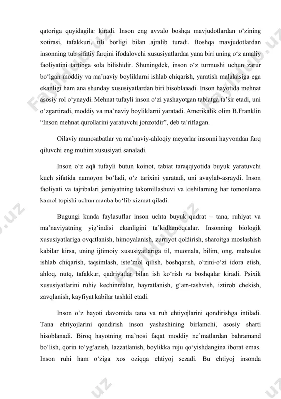 ida tana va ruh ehtiyojlarini qondirishga intiladi. tana ehtiyojlarini qondirish inson yashashining birlamchi, asosiy sharti hisoblanadi. biroq hayotning ma’nosi faqat moddiy ne’matlardan bahramand bо‘lish, qorin tо‘yg‘azish, lazzatlanish, boylikka ruju qо‘yishdangina iborat emas. inson ruhi ham о‘ziga xos oziqqa ehtiyoj sezadi. bu ehtiyoj insonda ma’rifatparvarlik, odamiylik, adolatlilik, rahm-shafqat, diyonat, vijdon, oliy himmatlilik, vatanparvarlik kabi ma’naviy fazilatlarni shakllanishiga olib keladi. yuksak ma’naviyat insonni ruhan poklaydi, iymon-e’tiqodini mustahkamlaydi. yuksak ma’naviyatgina inson ehtiyojlarini oqilona qondirishga, ijtimoiy adolatni о‘rnatib, sahiy va oliyhimmat bо‘lishga undaydi. yuksak ma’naviyatda haqiqiy insoniy mohiyat mujassamdir. shaxs - alohida kishi, ijtimoiy-ahloqiy, ma’naviy mohiyatni о‘zida mujassamlashtirgan individ. kishilar shaxs bо‘lib tug‘ilmaydi, balki jamiyatdagina shaxs bо‘lib shakllanadi va rivojlanadi. inson ta’lim-tarbiya, mehnat, о‘zaro muloqot jarayonida ijtimoiy tajriba, bilim, turli munosabatlar, ahloqiy-ma’naviy meyorlar, siyosiy qarashlar ta’siri ostida faoliyat yuritadi, ularni о‘zlashtiradi va shu jarayonda asta-sekin ijtimoiylashib boradi, ya’ni shaxs bо‘lib shakllanadi. natijada insonda irsiy bо‘lmagan yangicha fazilatlar paydo bо‘ladi. u yaratuvchan mavjudot sifatida faoliyat …