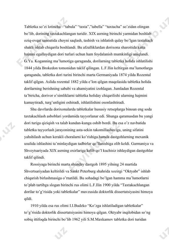 logan birinchi rus olimi l.f.ilin 1900 yilda “taxtakachlangan dorilar to’g’risida yoki tabletkalar” mavzusida doktorlik dissertatsiyasini himoya qildi. 1910 yilda esa rus olimi i.i.budzko “ko’zga ishlatiladigan tabletkalar” to’g’risida doktorlik dissertatsiyasini himoya qilgan. oktyabr inqilobidan so’ng sobiq ittifoqda birinchi bo’lib 1962 yili s.m.maxkamov tabletka dori turidan nomzodlik dissertatsiyasini yoqladi. 1972 yilda e.e.borzunov, 1980 yilda esa s.m.maxkamov “tabletka dori turining nazariy va amaliy sohalari bo’yicha doktorlik dissertatsiyasini yoqladi. shu kungacha bu dori turiga bag’ishlab 40 dan ortiq nomzodlik va 5 ta doktorlik dissertatsiyalari yoqlandi. bu izlanishlar natijasida tabletka ishlab chiqarish jarayoning nazariy va amaliy tomonlari boyidi. hozir bu soha texnologiyaning nazariy tomonidan eng puxta asoslangan qismi bo’lib qoladi. tabletkalar dozalarga bo’lingan dori moddalar yoki ular bilan yordamchi moddalar aralashmasining taxtakachlangan qattiq dori turi bo’lib ichish, surtish, til ostiga, teri ostiga va inyektsiya uchun ishlatishga mo’ljallangan bo’ladi. bu dori turi tayyor dori vositalari ichida bir qancha afzalliklarga ega bo’lganligi tufayli 80% dan ortiqrog’ini tashkil …
