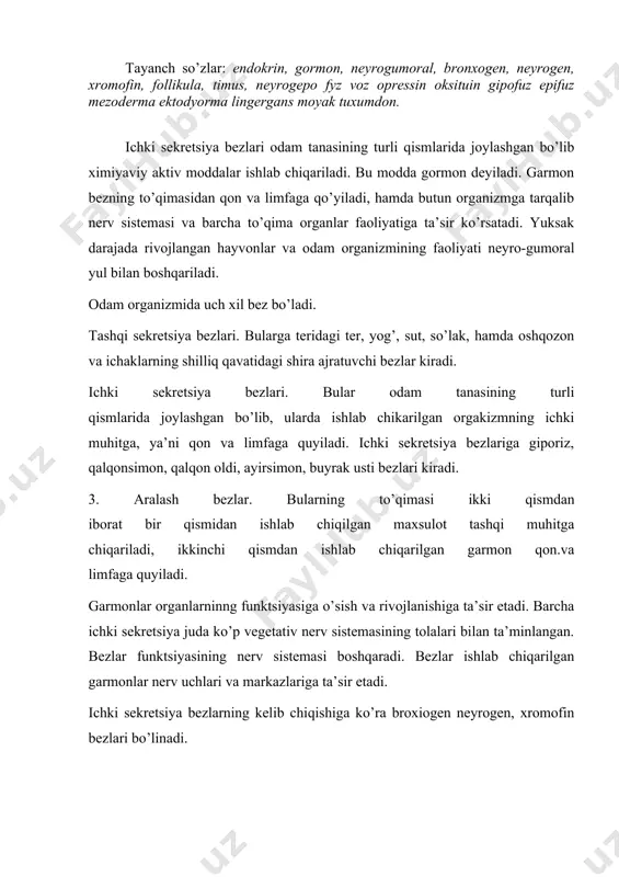 nerv sistemasidan hosil bo’ladi. bularga buyrak usti va tugui oldi (paragengliy) bezlar kiradi. neyrogen bezlar oraliq miyaning devoridan hosil bo’ladi. bularga gipofizning orqa qismi epifiz bezlari kiradi. kalqonsimon bez yumshoq toq organ bo’lib 25-30 g. u o’ng va chap bo’laklardan iborat. bu bez trfiya bilan xiqildoqni old va yon tomonlardan o’rab turadi. bolalarda bu bez kattalarga nisbatan yuqoriroqda joylashgan. qalqonsimon bez mayda bo’laklardan tashkil topgan bo’lib, har bir bo’lagi mikroskopik pufakchalardan foldikulalardan tuzilgan. qalqon oldi bezlari. ichki sekrentsiya bezlarining eng kichigi bo’lib, vazni 0,5g. qalqonsimon bezning o’ng va chap bo’laklarining orqa tomonidan bir juftdan joylashadi. bu bezlar paratireoidin garmon ishlab chiqaradi. bu garmon suyak va tishlarning o’sishiga ta’sir qiladi va organizmda kaltsiy almashinuviga yordam beradi. ayrisimon bez to’shning orqasida perikard va yirik tomirdan yuqorida joylashgan bo’lib, o’ng va chap bo’laklardan tuzilgan yumshoq biriktiruvchi to’qima bilan o’ralgan. yangi tug’ilgan bolada bezning vazni 13g, 5 yoshda 23 g, 11-15 yoshda 37,5 gg …