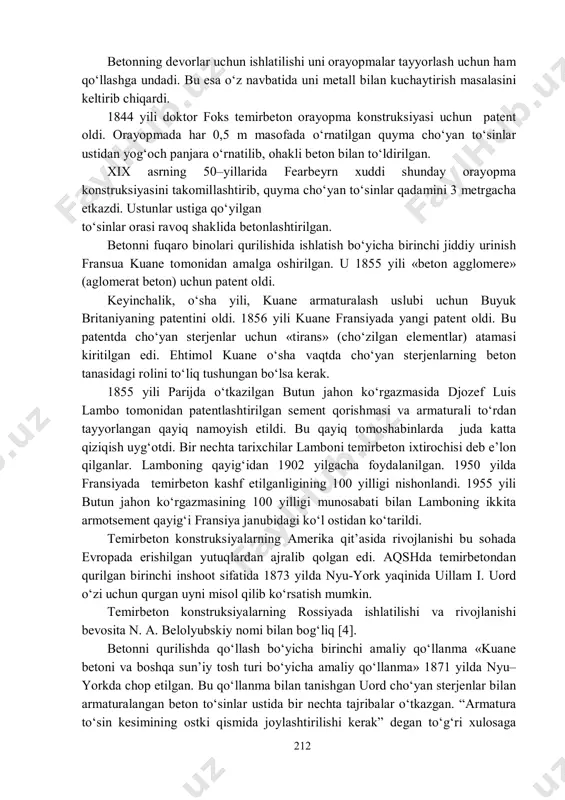 a 1837 yili d.b.uayt tomonidan o‘zi uchun qurgan ikki qavatli uyni keltirish mumkin. 212 betonning devorlar uchun ishlatilishi uni orayopmalar tayyorlash uchun ham qo‘llashga undadi. bu esa o‘z navbatida uni metall bilan kuchaytirish masalasini keltirib chiqardi. 1844 yili doktor foks temirbeton orayopma konstruksiyasi uchun patent oldi. orayopmada har 0,5 m masofada o‘rnatilgan quyma cho‘yan to‘sinlar ustidan yog‘och panjara o‘rnatilib, ohakli beton bilan to‘ldirilgan. xix asrning 50–yillarida fearbeyrn xuddi shunday orayopma konstruksiyasini takomillashtirib, quyma cho‘yan to‘sinlar qadamini 3 metrgacha etkazdi. ustunlar ustiga qo‘yilgan to‘sinlar orasi ravoq shaklida betonlashtirilgan. betonni fuqaro binolari qurilishida ishlatish bo‘yicha birinchi jiddiy urinish fransua kuane tomonidan amalga oshirilgan. u 1855 yili «beton agglomere» (aglomerat beton) uchun patent oldi. keyinchalik, o‘sha yili, kuane armaturalash uslubi uchun buyuk britaniyaning patentini oldi. 1856 yili kuane fransiyada yangi patent oldi. bu patentda cho‘yan sterjenlar uchun «tirans» (cho‘zilgan elementlar) atamasi kiritilgan edi. ehtimol kuane o‘sha vaqtda cho‘yan sterjenlarning beton tanasidagi rolini to‘liq …