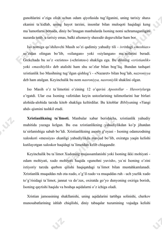 ini ta`kidlab, uning hayot tarzini, insonlar bilan muloqoti haqidagi keng ma`lumotlarni bersada, diniy bo’lmagan manbalarda isoning nomi uchramaganligini nazarda tutib, u tarixiy emas, balki afsonaviy shaxsdir deguvchilar ham bor. iso nomiga qo’shiluvchi masih so’zi qadimiy yahudiy tili - ivritdagi «moshiax» so’zidan olingan bo’lib, «silangan» yoki «siylangan» ma`nolarini beradi. grekchada bu so’z «xristos» («christos») shakliga ega. bu dinning «xristianlik» yoki «masihiylik» deb atalishi ham shu so’zlar bilan bog’liq. bundan tashqari xristianlik iso masihning tug’ilgan qishlog’i - «nazaret» bilan bog’lab, nazroniyya deb ham atalgan. keyinchalik bu nom nasroniyya, nasroniylik shaklini olgan. iso masih o’z ta`limotini o’zining 12 o’quvisi apostollar - havoriylarga o’rgatdi. ular esa isoning vafotidan keyin ustozlarining talimotlarini har birlari alohida-alohida tarzda kitob shakliga keltirdilar. bu kitoblar bibliyaning «yangi ahd» qismini tashkil etadi. xristianlikning ta`limoti. manbalar xabar berishicha, xristianlik yahudiy muhitida yuzaga kelgan. bu esa xristianlikning yahudiylikdan ko’p jihatdan ta`sirlanishiga sabab bo’ldi. xristianlikning asosiy g’oyasi - isoning odamzodning xaloskori «messiya» ekanligi …