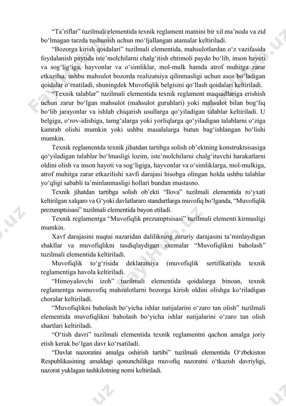 zifasida foydalanish paytida iste’molchilarni chalg‘itish ehtimoli paydo bo‘lib, inson hayoti va sog‘lig‘iga, hayvonlar va o‘simliklar, mol-mulk hamda atrof muhitga zarar etkazilsa, ushbu mahsulot bozorda realizatsiya qilinmasligi uchun asos bo‘ladigan qoidalar o‘rnatiladi, shuningdek muvofiqlik belgisini qo‘llash qoidalari keltiriladi. “texnik talablar” tuzilmali elementida texnik reglament maqsadlariga erishish uchun zarur bo‘lgan mahsulot (mahsulot guruhlari) yoki mahsulot bilan bog‘liq bo‘lib jarayonlar va ishlab chiqarish usullarga qo‘yiladigan talablar keltiriladi. u belgiga, o‘rov-idishiga, tamg‘alarga yoki yorliqlarga qo‘yiladigan talablarni o‘ziga kamrab olishi mumkin yoki ushbu masalalarga butun bag‘ishlangan bo‘lishi mumkin. texnik reglamentda texnik jihatdan tartibga solish ob’ektning konstruktsisasiga qo‘yiladigan talablar bo‘lmasligi lozim, iste’molchilarni chalg‘ituvchi harakatlarni oldini olish va inson hayoti va sog‘ligiga, hayvonlar va o‘simliklarga, mol-mulkiga, atrof muhitga zarar etkazilishi xavfi darajasi hisobga olingan holda ushbu talablar yo‘qligi sababli ta’minlanmasligi hollari bundan mustasno. texnik jihatdan tartibga solish ob’ekti “ilova” tuzilmali elementida ro‘yxati keltirilgan xalqaro va g‘yoki davlatlararo standartlarga muvofiq bo‘lganda, “muvofiqlik prezumptsisasi” tuzilmali elementida bayon etiladi. texnik …