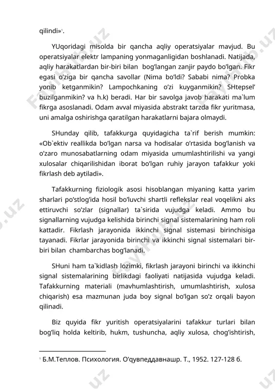 lgan narsa va hodisalar o’rtasida bog’lanish va o’zaro munosabatlarning odam miyasida umumlashtirilishi va yangi xulosalar chiqarilishidan iborat bo’lgan ruhiy jarayon tafakkur yoki fikrlash deb aytiladi». tafakkurning fiziologik asosi hisoblangan miyaning katta yarim sharlari po’stlog’ida hosil bo’luvchi shartli reflekslar real voqelikni aks ettiruvchi so’zlar (signallar) ta`sirida vujudga keladi. ammo bu signallarning vujudga kelishida birinchi signal sistemalarining ham roli kattadir. fikrlash jarayonida ikkinchi signal sistemasi birinchisiga tayanadi. fikrlar jarayonida birinchi va ikkinchi signal sistemalari bir-biri bilan chambarchas bog’lanadi. shuni ham ta`kidlash lozimki, fikrlash jarayoni birinchi va ikkinchi signal sistemalarining birlikdagi faoliyati natijasida vujudga keladi. tafakkurning materiali (mavhumlashtirish, umumlashtirish, xulosa chiqarish) esa mazmunan juda boy signal bo’lgan so’z orqali bayon qilinadi. biz quyida fikr yuritish operatsiyalarini tafakkur turlari bilan bog’liq holda keltirib, hukm, tushuncha, aqliy xulosa, chog’ishtirish, assotsiatsiya, analiz, sintez, induktsiya va deduktsiya kabi tafakkur formalarini bayon qilamiz. narsa va hodisalarga xos belgini tasdiqlash yoki inkor qilish yo’li bilan fikrlash hukm deb aytiladi. …