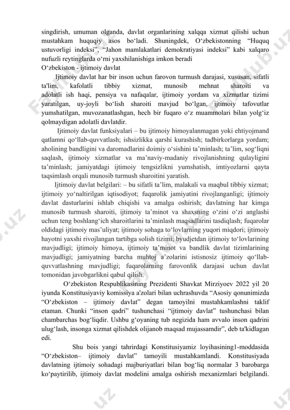 kamlanmoqda. shuningdek, insonga nisbatan davlatning huquqiy ta'sir choralari qonunlarda nazarda tutilgan maqsadlarga erishish uchun yetarli va mutanosib bo‘lishi shartligi va inson bilan davlat organlarining o‘zaro munosabatlarida yuzaga keladigan qonunchilikdagi barcha qarama-qarshiliklar va noaniqliklar inson foydasiga talqin qilinishi mustahkamlanmoqda. fransiya, germaniya, ispaniya, turkiya konstitusiyalarida o‘z davlatini huquqiy davlat deb belgilashga oid normalar mustahkamlangan. mazkur yangilik barchaning qonun oldida tengligini va qonundan hech kim ustun emasligini ta'minlash, insonlar ongiga qonunlarga hurmat va itoat etib yashash lozimligini singdirish, umuman olganda, davlat organlarining xalqqa xizmat qilishi uchun mustahkam huquqiy asos bo‘ladi. shuningdek, o‘zbekistonning “huquq ustuvorligi indeksi”, “jahon mamlakatlari demokratiyasi indeksi” kabi xalqaro nufuzli reytinglarda o‘rni yaxshilanishiga imkon beradi o‘zbekiston - ijtimoiy davlat ijtimoiy davlat har bir inson uchun farovon turmush darajasi, xususan, sifatli ta'lim, kafolatli tibbiy xizmat, munosib mehnat sharoiti va adolatli ish haqi, pensiya va nafaqalar, ijtimoiy yordam va xizmatlar tizimi yaratilgan, uy-joyli bo‘lish sharoiti mavjud bo‘lgan, ijtimoiy tafovutlar yumshatilgan, muvozanatlashgan, hech bir …
