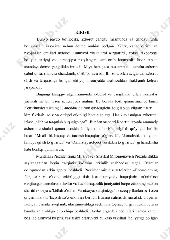 , bular: “mualliflik huquqi va turdosh huquqlar to’g’risida”, “jurnalistik faoliyatini himoya qilish to’g’risida” va “ommaviy axborot vositalari to’g’risida” gi hamda shu kabi boshqa qonunlardir. muhtaram prezidentimiz mirziyoyev shavkat miromonovich prezidentlikka saylanganidan keyin xalqimiz ko’ksiga erkinlik shabbodasi tegdi. odamlar qo’rqmasdan erkin gapira boshladi. prezidentimiz o’z nutqlarida «fuqarolarning fikr, so’z va e’tiqod erkinligiga doir konstitutsiyaviy huquqlarini ta’minlash rivojlangan demokratik davlat va kuchli fuqarolik jamiyatini barpo etishning muhim shartidir» deya ta’kidlab o’tdilar. va nixoyat xalqimizga biz uzoq yillardan beri orzu qilganimiz - to’laqonli so’z erkinligi berildi. buning natijasida jurnalist, blogerlar faoliyati yanada rivojlanib, ular jamiyatdagi yechimini topmay turgan muammolarni baralla xalq oldiga olib chiqa boshladi. davlat organlari hodimlari hamda xalqni bog’lab turuvchi ko’prik vazifasini bajaruvchi bu kasb vakillari faoliyatiga bo’lgan e’tibor kuchayib, yoshlar orasida jurnalistlika kasbiga bo’lgan qiziqish paydo bo’ldi. bu borada o’zbekiston respublikasi prezidentining 2019 yil 27 iyundagi “ommaviy axborot vositalari mustaqilligini ta’minlash hamda davlat organlari va tashkilotlari axborot xizmatlari faoliyatini rivojlantirish …