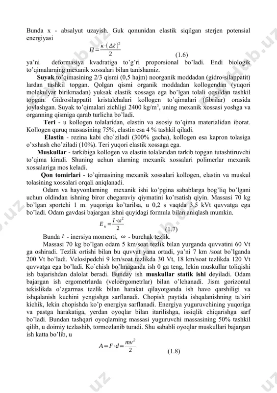 g mexanik xossasi yoshga va organning qismiga qarab turlicha bo’ladi. teri - u kollogen tolalaridan, elastin va asosiy to’qima materialidan iborat. kollogen quruq massasining 75%, elastin esa 4 % tashkil qiladi. elastin - rezina kabi cho`ziladi (300% gacha), kollogen esa kapron tolasiga o’xshash cho’ziladi (10%). teri yuqori elastik xossaga ega. muskullar - tarkibiga kollogen va elastin tolalaridan tarkib topgan tutashtiruvchi to’qima kiradi. shuning uchun ularning mexanik xossalari polimerlar mexanik xossalariga mos keladi. qon tomirlari - to’qimasining mexanik xossalari kollogen, elastin va muskul tolasining xossalari orqali aniqlanadi. odam va hayvonlarning mexanik ishi ko’pgina sabablarga bog’liq bo’lgani uchun oldindan ishning biror chegaraviy qiymatini ko’rsatish qiyin. massasi 70 kg bo’lgan sportchi 1 m. yuqoriga ko’tarilsa, u 0,2 s vaqtda 3,5 kvt quvvatga ega bo’ladi. odam gavdasi bajargan ishni quyidagi formula bilan aniqlash mumkin. (1.7) bunda - inersiya momenti, - burchak tezlik. massasi 70 kg bo’lgan odam 5 km/soat tezlik bilan yurganda quvvatini 60 …