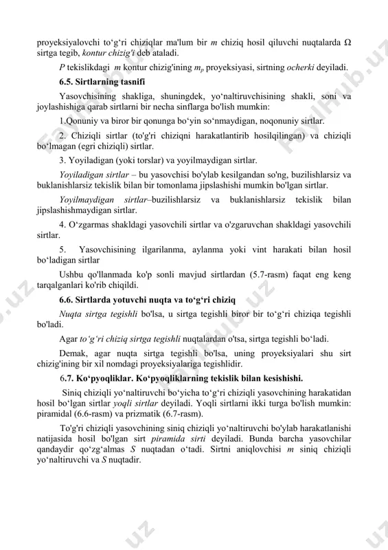 shunday sirt elementlari bo'lishi kifoya. ushbu elementlarning to‘plami sirtning aniqlovchilari deb ataladi. sirt aniqlovchisi ikki qismdan iborat: - geometrik qism, shu jumladan sirtni shakllantirishda ishtirok etadigan doimiy geometrik elementlar (nuqtalar, chiziqlar); - algoritmik qism, yasovchisining harakat qonunini belgilovchi, uning shakli o'zgarishi. agar qandaydir biror ω sirt parallel nurlar yordamida p proyeksiyalar tekisligiga proyeksiyalansa, u holda ω sirtga urinma bo‘lgan proyeksiyalovchi chiziqlar bir-biriga tegib silindrik sirtni hosil qiladi (5.5-rasm). ushbu 6.5-rasm proyeksiyalovchi to‘g‘ri chiziqlar ma'lum bir m chiziq hosil qiluvchi nuqtalarda ω sirtga tegib, kontur chizig'i deb ataladi. p tekislikdagi m kontur chizig'ining mp proyeksiyasi, sirtning ocherki deyiladi. 6.5. sirtlarning tasnifi yasovchisining shakliga, shuningdek, yo‘naltiruvchisining shakli, soni va joylashishiga qarab sirtlarni bir necha sinflarga bo'lish mumkin: 1.qonuniy va biror bir qonunga bo‘yin so‘nmaydigan, noqonuniy sirtlar. 2. chiziqli sirtlar (to'g'ri chiziqni harakatlantirib hosilqilingan) va chiziqli bo‘lmagan (egri chiziqli) sirtlar. 3. yoyiladigan (yoki torslar) va yoyilmaydigan sirtlar. yoyiladigan sirtlar – bu yasovchisi bo'ylab …