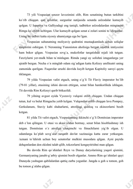 y ish tutgan. domitsian o`z atrofiga chaqimchi va fitnachilarni yig`ib olgan. u odamlarga ko`plab sovg`alar tarqatib davlat xazinasiga katta zarar yetkazgan. /aznani to`ldirish uchun boy senatorlar mulkini musodara qilgan. ayni paytda dehqonlardan don ekishni talab qilib, tokzorlarni kengaytirishni man qilgan. bu davrda rim qo`shinlari reyn va dunay daryolarining yuqori qismini, germaniyaning janubi-g`arbiy qismini bosib olganlar. ammo rim qo`shinlari quyi dunayda yashagan qabilalardan qattiq zarba yeganlar. jangda u goh u tomon, goh bu tomon g`alaba qilgan. 89 yilda domitsian daklar sardori detsebal bilan sulh tuzgan. sulhga ko`ra daklar rim chegaralarini tinch qo`yishini o`z zimmalariga olganlar. buning evaziga rim imperatorlari ularga pul bilan katta «sovg`a»lar berib turishi lozim bo`lgan. bu sulh rim aslzodalari va senatni g`azabga keltirgan. rimliklar britaniyada ham og`ir kurash olib borganlar. domitsian qo`shinlari kichik osiyo, kavkaz orti va kaspiy bo`ylarida muvaffaqiyatsiz urushlar olib borganlar. bularning barchasi saltanatning obro`siga katta putur yetkazgan. 96 yili unga qarshi fitna uyushtirilgan. imperator domitsian …