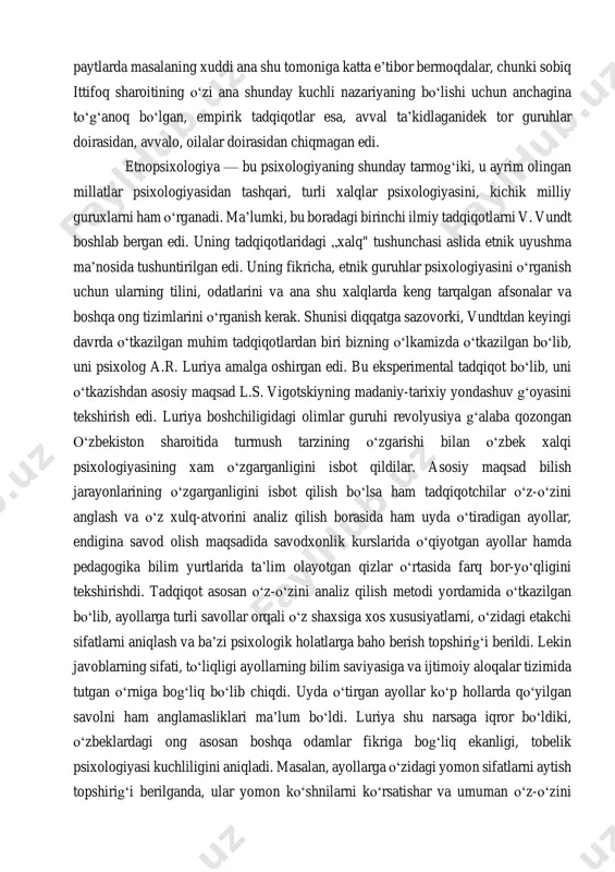 kutmoqdaki, u faqatgina milliy ongga taalluqli bо‘lgan hozirgi va о‘tmishdagi holatni emas, balki millatning ertangi kunini, uning ongi qaysi tomonga о‘zgarishini, millatlararo sodir bо‘ladigan jarayonlarni bashorat qilmog‘i lozim. buning uchun esa unga kuchli etnopsixologik nazariya va ishonchli metodlar kerak.о‘zbekiston olimlari oxirgi paytlarda masalaning xuddi ana shu tomoniga katta e’tibor bermoqdalar, chunki sobiq ittifoq sharoitining о‘zi ana shunday kuchli nazariyaning bо‘lishi uchun anchagina tо‘g‘anoq bо‘lgan, empirik tadqiqotlar esa, avval ta’kidlaganidek tor guruhlar doirasidan, avvalo, oilalar doirasidan chiqmagan edi. etnopsixologiya — bu psixologiyaning shunday tarmog‘iki, u ayrim olingan millatlar psixologiyasidan tashqari, turli xalqlar psixologiyasini, kichik milliy guruxlarni ham о‘rganadi. ma’lumki, bu boradagi birinchi ilmiy tadqiqotlarni v. vundt boshlab bergan edi. uning tadqiqotlaridagi „xalq" tushunchasi aslida etnik uyushma ma’nosida tushuntirilgan edi. uning fikricha, etnik guruhlar psixologiyasini о‘rganish uchun ularning tilini, odatlarini va ana shu xalqlarda keng tarqalgan afsonalar va boshqa ong tizimlarini о‘rganish kerak. shunisi diqqatga sazovorki, vundtdan keyingi davrda о‘tkazilgan muhim tadqiqotlardan …