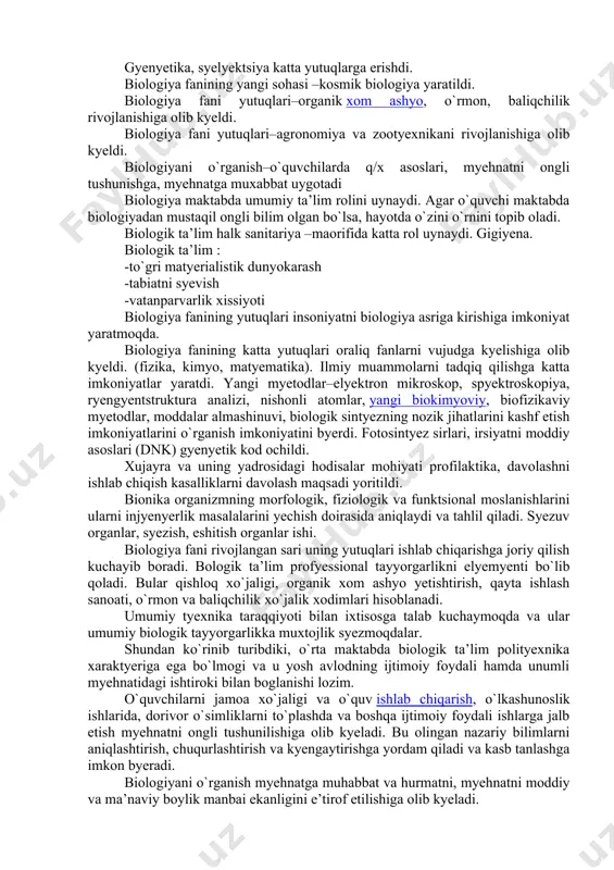 astavval umumiy ta’lim rolini oynaydi,bu,xar bir odamga o’rab olgan tirik tabiatni xamda organizmni to’gri tushunib olish uchun o’rganilishi mutlaqo zarur bo’lgan predmetdir.maktab biologiya kursini o’qganish to’gri yo’lga qo’yilganda u maktabni tamomlab chiqqandan keyin xam mustaqil ravishda ma’lumot olish yo’li bilan bilimlarni tinmay yangilab borish extiyojini tugdiradi va rivojlantiradi. xozirgi zamon kishisining turmushi tirik tabiat to’grisidagi ilmiy bilimlarsiz tasavvur etib bolmaydi,chunki uning xayoti o’simliklar va xayvonot olami bilan butkul boglangan.yashil o’simliklar – yerda organik xom ashyo va energiya olish manbaidir.xayvonot dunyosi o’z navbatida turli xil oziq ovqat va sanoat xom ashyosining manbai bo’lib xizmat qiladi.fan opchib borayotgan tirik tabiat qonuniyatlarini insonga o’simliklar va xayvonlarni boshqarish xamda ularning xayot jarayonlarini muayyan maqsadga muvofiq xolda o’zgartirish imkonini beradi.tabiiy boyliklardan moxirona foydalanish va ularni ko’aytirish xalq davlat farovonligini yuqoriga ko’tarish uchun xizmat qiladi.ta’lim to’gri yo’lga qo’yilganda u aqlga orombaxsh oziq beradi,mantiqiy fikr yuritishga, taqqoslashga, xulosalar chiqarishga va amaliy masalalarni xal etishga majbur etadi.biologik xossalarning …