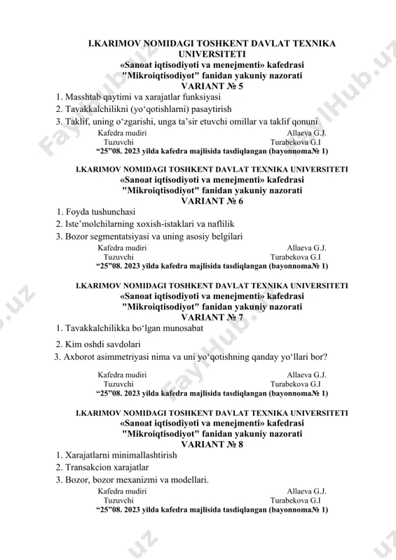 urabekova g.i “25”08. 2023 yilda kafedra majlisida tasdiqlangan (bayonnoma№ 1) i.karimov nomidagi toshkent davlat texnika universiteti «sanoat iqtisodiyoti va menejmenti» kafedrasi "mikroiqtisodiyot" fanidan yakuniy nazorati variant № 6 1. foyda tushunchasi 2. iste’molchilarning xoxish-istaklari va naflilik 3. bozor segmentatsiyasi va uning asosiy belgilari kafedra mudiri allaeva g.j. tuzuvchi turabekova g.i “25”08. 2023 yilda kafedra majlisida tasdiqlangan (bayonnoma№ 1) i.karimov nomidagi toshkent davlat texnika universiteti «sanoat iqtisodiyoti va menejmenti» kafedrasi "mikroiqtisodiyot" fanidan yakuniy nazorati variant № 7 1. tavakkalchilikka bo‘lgan munosabat 2. kim oshdi savdolari 3. axborot asimmetriyasi nima va uni yo‘qotishning qanday yo‘llari bor? kafedra mudiri allaeva g.j. tuzuvchi turabekova g.i “25”08. 2023 yilda kafedra majlisida tasdiqlangan (bayonnoma№ 1) i.karimov nomidagi toshkent davlat texnika universiteti «sanoat iqtisodiyoti va menejmenti» kafedrasi "mikroiqtisodiyot" fanidan yakuniy nazorati variant № 8 1. xarajatlarni minimallashtirish 2. transakcion xarajatlar 3. bozor, bozor mexanizmi va modellari. kafedra mudiri allaeva g.j. tuzuvchi turabekova g.i “25”08. 2023 yilda kafedra …