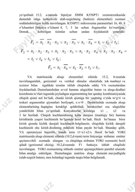 xtiyoriy termlar kom- binatsiyasidan shakllangan va matritsadir. dmm dasturlanishi bilan qaysi termlar chiqish funksiyalarini tashkil etishi va ularning ombinatsiyalari hamda aynan qanday termlar ishlab chiqilishi aniqlanadi. dmm sxemotexnikasi dmm bipolyar texnologiya asosida va moп-tranzistorlarda ishlab chiqariladi. matritsalarda gorizontal va vertikal aloqa tizimlari bo‘lib, kesishish tugunida dasturlash jarayonida aloqa elementlari hosil qilinadi yoki yo‘qotiladi. 15.2, a-rasmda bipolyar dmm k556pт1 sxemotexnikasida dasturlab ishga tushiruvchi ulab-uzgichning (bufersiz elementlari) sxemasi soddalashtirilgan holda tasvirlangan. k556pт1 mikrosxema parametrlari 16, 48, 8 o‘lchamlari funksiya o‘lchami 4, 7, 3 lar uchun fragmentlar ko‘rsatilgan. demak, keltirilgan tizimlar uchun undan foydalanish yetarlidir: va matritsasida aloqa elementlari sifatida 15.2, b-rasmda tasvirlanganidek, gorizontal va vertikal shinalar ulanishida tok manbayi va rezistor bilan irgalikda termlar ishlab chiqishda oddiy va sxemalaridan foydalaniladi. dasturlanishidan avval hamma ulagichlar butun va aloqa diodlari koordinata to‘rlari tugunida joylashgan argumentning har qanday kombinatsiyasida chiqish qismi nol bo‘ladi, chunki kirish qismiga bir vaqtning o‘zida to‘g‘ri va teskari argumentlar qiymatlari berilyapti, …
