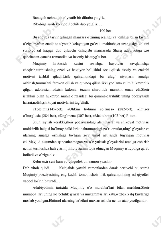 hoir murabba’lari uning ko`pchilik g`azal va muxammaslari kabi,o`zbek xalq kuylariga moslab yozilgan.ehtimol ularning ba’zilari maxsus ashula uchun atab yozilgandir. bizga muqimiy murabba’laridan 21 tasi ma’lum bo`lib,ular o`zining g`oyaviy va badiiy xususiyatlari bilan alohida diqqatga sazovordir.ularning deyarli hammasi ishqiy temada yozilgan.mazmunan tugallangan, shakllangan kam-ko`stsiz yozilgan ko`p murabba’larning bir namunasi sifatida «ko`nglum sandadur» murabba’sini olaylik: (243-bet) ko`rinib turibdiki,unda muhabbat kechinmalari tasvirlanadi.lekin shoirning ustaligi,mahorati shundaki,kichik hajmdagi she’rda muhabbatning butun bir sarguzashti,tarixi:muhabbatning tug`ilishi,boshidan kechgan kunlar, amal-hasratlari,shodliklari va nihoyat, uning taqdiri ko`rstiladi. keltirgan bu bandalar mazmunidan ko`rinib turibdiki,she’rning ma’lum va aniq muqadimmasi va xotimasi (1-va 7-bandlar) bor.mahbubani ko`rib oshiq bo`lgan va uning visoliga erisholmay ,ertayu kech hijron o`tida yongan oshiq duogo`y bo`lib turish bilan qanoatlanishga majbur. muqimiy lirikasining badiiy xususiyatlari muqimiy lirikasining katta shuhrati,mangu barhayotlik va hamisha navqironligini ta’minlagan asosiy omillardan biri –ilg`or g`oya,hayotiy mazmunni haqqoniy va xalqchil ifodalashdagi badiiy barkamollikdir. badiiylikni belgilovchi komponentlar rang-barang va xilma-xil.uslubning soddaligi,bayonning ravonligi, fikrning ravshan hamda detallarning konkret va …