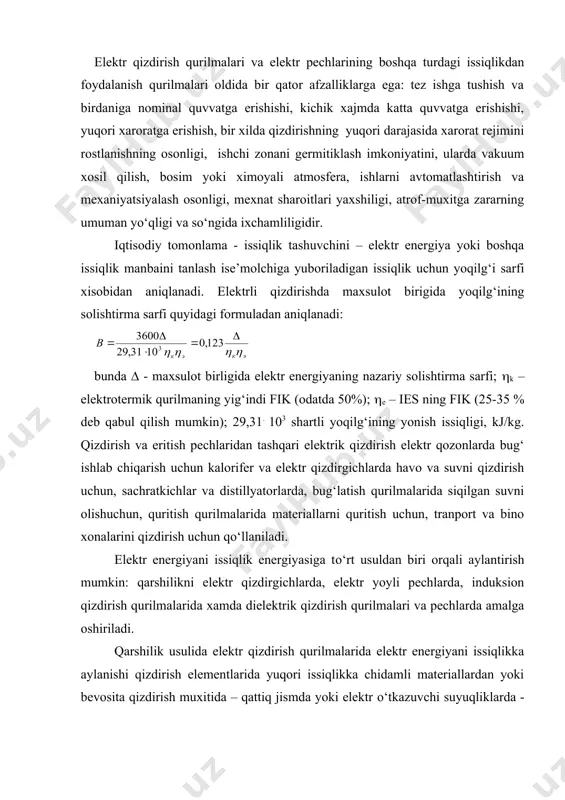 ilmalarida xamda dielektrik qizdirish qurilmalari va pechlarda amalga oshiriladi. qarshilik usulida elektr qizdirish qurilmalarida elektr energiyani issiqlikka aylanishi qizdirish elementlarida yuqori issiqlikka chidamli materiallardan yoki bevosita qizdirish muxitida – qattiq jismda yoki elektr о‘tkazuvchi suyuqliklarda - ushbu muxiti bо‘yicha oqib о‘tayotgan elektr tokining qarshi xarakatidan aniqlanadi. yoyli elektr pechlarida elektr energiyani issiqlikka aylantirish elektr yoylarida amalga oshiriladi. yoyli pechlar bevosita va bilvosita xaroratlilarga bо‘linadi. birinchisida yoy elektrodlar va qiziyotgan material orasida yonadi, ikkinchisida ikkita elektrodlararo: yoy ustunidan nurlanayotgan issiqlik qiziyotgan materialga beriladi. induksion qizdirish qurilmalari va pechlarining ishlash prinsipi qiziyotgan jismga tokni tо‘qnashuvchidagi ajralgan issiqlikka asoslanadi. dielektrik qizdirish qurilmalari va pechlarida qiziyotgan jismdagi issiqlik ajralishi toklar aralashishi natijasida sodir bо‘ladi. qiziyotgan jism dielektrik yoki yarim о‘tkazgich bо‘lishi kerak va kondensator bо‘lib xizmat qiladi, bunda tok chastotasi 106 – 109 gs va kuchlanish 6-10 kv bо‘ladi. issiqlik texnikasi sanoatida eng kо‘p tarqalganlar bо‘lib, qarshilik elektr qizdirgichlar va induksion qizdirgichlar xisoblanadi. qarshilikli …