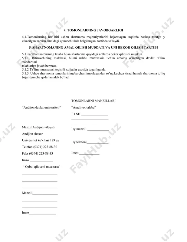 ing yuqori malakali pedagogik kadrlar tayyorlashga oid xuquqiy-me’yoriy xujjatlar talablari asosida mutaxassis etib tayyorlash; 3.1.2. bitiruvchini zamonaviy ta’lim texnologiyalaridan foydalanishda mutaxassisligi bo’yicha chet el adabiyotlaridan foydalana oladigan mutaxasssis etib tayyorlash; 3.1.3. bitiruvchidan yo’nalishi bo’yicha ta’lim standartlarini, o’quv reja va dasturlarini takomillashtirish qobiliyatini shakllantirish; 3.1.4. “qabul qiluvchi muassasa” ga amaliyotchi-talaba to’g’risida tegishli ma’lumotlar berish; 3.1.5. bitiruvchi ishga joylangandan keyin 3 yil davomida unga zarur metodik yordam ko’rsatish; 3.1.6. shuningdek, tomonlarning roziligiga asosan quyidagi shartlar bajarish majburiyatini ham oladi; 3.1.6.1_______________________________________________________________________________ 3.1.6.2_______________________________________________________________________________ 3.2. “qabul qiluvchi muassasa” 3.2.1. andijon davlat universiteti o’quv rejasiga muvofiq ______________________ta’lim yo’nalishi talabasining malakaviy pedagogik amaliyotini o’tkazishga sharoit yaratish, ta’lim muassasasining ilg’or pedagog – xodimi va muassasa psixologidan iborat tarkib bo’yicha o’quv ilmiy hamda metodik yordam ko’rsatishni yo’lga qo’yish, 3.2.2. amaliyotchi-talabani malakaviy pedagogik amaliyotga qatnashishini nazorat qilish va o’rnatilgan tartibda baholashni amalga oshirish, 3.2.3. amaliyotchi-talabani amaliyot davrida bitiruv malakaviy ishi yuzasidan aprobatsiyasini o’tkazishga amaliy yordam berish, 3.2.4. bitiruvchi universitetini tamomlagandan …