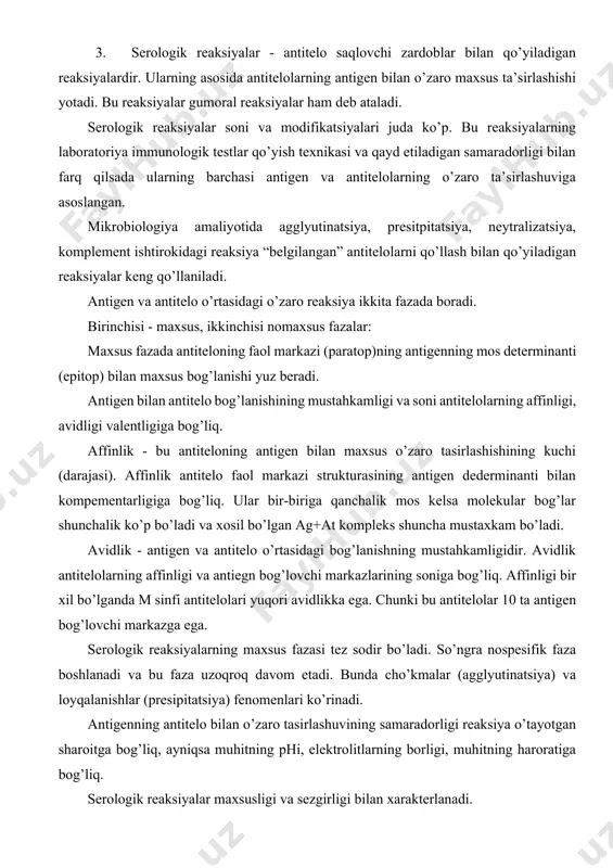 ro tasirlashuvining samaradorligi reaksiya o’tayotgan sharoitga bog’liq, ayniqsa muhitning phi, elektrolitlarning borligi, muhitning haroratiga bog’liq. serologik reaksiyalar maxsusligi va sezgirligi bilan xarakterlanadi. serologik reaksiyalarning maxsusligi deganda antigenning faqat o’ziga komplementar antitelolar bilan ta’sirlashishi tushuniladi. sezgirligi deganda antigen yoki antiteloning minimal miqdorini aniqlash tushiniladi. serologik reaksiyalar: a) hayvonlar qoni zardobidagi noma’lum antitelolarni ma’lum antigen yordamida aniqlashi uchun; b) mikroorganizmlarning noma’lum turini ma’lum antitelo yordamida aniqlash uchun qo’yiladi. bundan tashqari serologik reaksiyalar hayvonlar kasallanib sog’aygach yoki emlangandan so’ng organizmning himoya kuchlarining faolligini aniqlash imkonini beradi, immunitetning mustahkamligini baholash mumkin bo’ladi. 4. hujayra reaksiyalari antigenning sensibillangan limfotsitlar bilan reaksiyasidir. ayniqsa ahamiyatli bo’lgan hujayra reaksiyasi bu allergik diagnostikadir. bu organizmning hujayra va to’qimalarning maxsus allergenlarga yuqori sezgirlik ko’rsatishi yordamida yuqumli kasalliklarni aniqlash usulidir. infeksiyaga chalingan organizm allergenning kiritilishiga (teri ichiga, teri ostiga, shilliq pardaga) allergik reaksiya bilan javob beradi va bu mahalliy (giperemiya, shish, og’riqlilik) yoki umumiy xodisalar (holsizlik, tana haroratining ko’tarilishi, nafas olish …