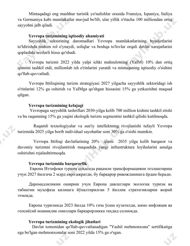 soliqlar va boshqa to'lovlar orqali davlat xarajatlarini qoplashda sezilarli hissa qo'shadi. yevropa turizmi 2022 yilda yalpi ichki mahsulotning (yaim) 10% dan ortiq qismini tashkil etdi, millionlab ish o'rinlarini yaratdi va mintaqaning iqtisodiy o'sishini qo'llab-quvvatladi. yevropa ittifoqining turizm strategiyasi 2027 yilgacha sayyohlik sektoridagi ish o'rinlarini 12% ga oshirish va yaimga qo'shgan hissasini 15% ga yetkazishni maqsad qilgan. yevropa turizmining kelajagi yevropaga sayyohlik tashriflari 2030-yilga kelib 700 million kishini tashkil etishi va bu raqamning 15% ga yaqini ekologik turizm segmentini tashkil qilishi kutilmoqda. raqamli texnologiyalar va sun'iy intellektning rivojlanishi tufayli yevropa turizmida 2025 yilga borib individual sayohatlar soni 30% ga o'sishi mumkin. yevropa ittifoqi davlatlarining 20% qismi 2035 yilga kelib barqaror va davomiy turizmni rivojlantirish maqsadida yangi infrastruktura loyihalarini amalga oshirishni rejalashtirmoqda. yevropa turizmida barqarorlik европа иттифоқи туризм соҳасида рақамли трансформацияни тезлаштириш учун 2027 йилгача 2 млрд евро ажратди, бу барқарор ривожланишга ёрдам беради. даромадлиликни ошириш учун европа давлатлари экологик туризм ва …