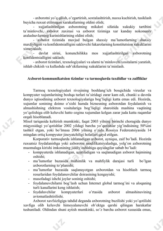 ishlik — yetarlicha murakkab kategoriya, lekin elektron biznesda keng qo’llaniladi. kerak bo’lganda xabarning muallifi kimligini isbotlash mumkinligi kafolati. yukoridagidek, axborot tizimiga nisbatan quyidagicha tasnifni keltirish mumkin: • ishonchlilik — tizim meyoriy va g’ayri tabiiy xollarda rejalashtirilganidek o’zini tutishlik kafolati; • aniqlilik — xamma buyruqlarni aniq va to’liq bajarish kafolati; • tizimga kirishni nazorat qilish — turli shaxs guruxlari axborot manbalariga xar xil kirishga egaligi va bunday kirishga cheklashlar doim bajarilishlik kafolati; • nazorat qilinishi — istalgan paytda dastur majmuasining xoxlagan kismini tulik tekshirish mumkinligi kafolati; • identifikatsiyalashni nazorat qilish — xozir tizimga ulangan mijoz aniq o’zini kim deb atagan bulsa, aniq o’sha ekanligining kafolati; • qasddan buzilishlarga to’sqinlik — oldindan kelishilgan me’yorlar chegarasida qasddan xato kiritilgan ma’lumotlarga nisbatan tizimning oldindan kelishilgan xolda o’zini tutishi. axborotni ximoyalashning maqsadlari kuyidagilardan iborat: - axborotning kelishuvsiz chikib ketishi, ugirlanishi, yo’qotilishi, o’zgartirilishi, soxtalashtirilishlarning oldini olish; - shaxs, jamiyat, davlat xavfsizliligiga bulgan xavf – xatarning oldini …