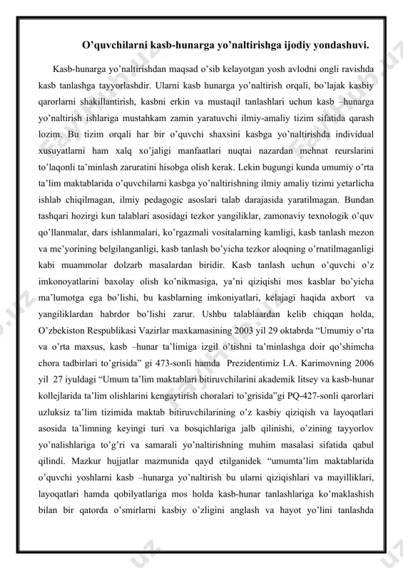 sida”gi pq-427-sonli qarorlari uzluksiz ta’lim tizimida maktab bitiruvchilarining o’z kasbiy qiziqish va layoqatlari asosida ta’limning keyingi turi va bosqichlariga jalb qilinishi, o’zining tayyorlov yo’nalishlariga to’g’ri va samarali yo’naltirishning muhim masalasi sifatida qabul qilindi. mazkur hujjatlar mazmunida qayd etilganidek “umumta’lim maktablarida o’quvchi yoshlarni kasb –hunarga yo’naltirish bu ularni qiziqishlari va mayilliklari, layoqatlari hamda qobilyatlariga mos holda kasb-hunar tanlashlariga ko’maklashish bilan bir qatorda o’smirlarni kasbiy o’zligini anglash va hayot yo’lini tanlashda maslaxat beruvchi omil” sifatida qaralishi nazarda tutilgan. hukumat qaroralarining ijrosini ta’minlash yuzasidan o’quvchilarning kasbiy qiziqishi va layoqatini shakillantirishda, ularni ta’limning keying turiga to’gri jalb qilish uchun kasbga yo’naltirishda qo’llaniladigan o’quv –metodik qo’llanmalar, ilmiy –uslubiy tavsiyalar, me’yoriy hujjatlar, jamiyatda qadimdan mavjud bo’lgan hamda yangilanib, o’zgarib borayotgan kasblar haqidagi ma’lumotlarni ta’lim-tarbiya jarayoniga zamon bilan hamnafas yetkazish samaradorligiga bog’liqdir. shu bois ayni vaqtda o’zbekiston respublikasi xalq ta’limi vazirligining o’quvchilarni kasb-hunarga yo’naltirish tizimida tashkil etilgan huquqiy me’yoriy hujjatlar mazmunini yanada takomillashtirish vazifalarini hal etishi borasida …