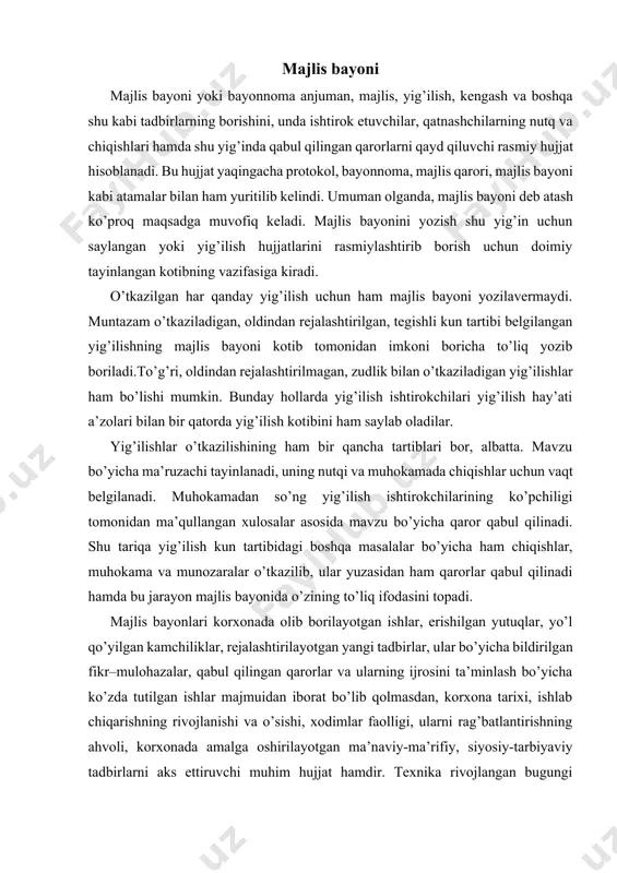 angi tadbirlar, ular bo’yicha bildirilgan fikr–mulohazalar, qabul qilingan qarorlar va ularning ijrosini ta’minlash bo’yicha ko’zda tutilgan ishlar majmuidan iborat bo’lib qolmasdan, korxona tarixi, ishlab chiqarishning rivojlanishi va o’sishi, xodimlar faolligi, ularni rag’batlantirishning ahvoli, korxonada amalga oshirilayotgan ma’naviy-ma’rifiy, siyosiy-tarbiyaviy tadbirlarni aks ettiruvchi muhim hujjat hamdir. texnika rivojlangan bugungi sharoitda majlis bayonlari stenografik yoki kompyuterda yozishdan tashqari, fonografik va videotasvirlar orqali ham qayd etib borilmoqda. hujjatchilikda majlis bayonidan ko’chirma ham muhim o’rin tutadi. ba’zan muhokama etilgan barcha masalalar bo’yicha emas, balki ayrim bir masala yuzasidan ko’chirma talab etiladi. majlis bayonidan ko’chirma olinganda uning talab qilingan masalaga oid qismi – asosiy nutq, muhokamadagi chiqishlar hamda mavzu yuzasidan qabul qilingan qarorlar qismi yig’ilish raisi va kotibi imzosi bilan tasdiqlangan holda beriladi. majlis bayonining zaruriy qismlari: – yig’ilish o’tkazilayotgan korxona, tashkilot, muassasa nomi; – hujjat nomi – majlis bayoni (yoki majlis bayonidan ko’chirma); – yig’ilish o’tkazilgan sana, tartib raqami, joyi; – yig’ilish raisi va kotibning …