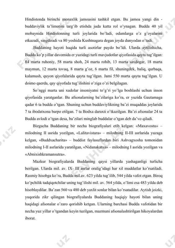 cha berilgan. ularda mil. av. ix- iii asrlar oralig’idagi har xil muddatlar ko’rsatiladi. rasmiy hisobga ko’ra, budda mil.av. 623 yilda tug’ilib, 544 yilda vafot etgan. biroq ko’pchilik tadqiqotchilar uning tug’ilishi mil. av. 564 yilda, o’limi esa 483 yilda deb hisoblaydilar. ba’zan 560 va 480 deb yaxlit sonlar bilan ko’rsatadilar. aytish joizki, yuqorida zikr qilingan biografiyalarda buddaning haqiqiy hayoti bilan uning haqidagi afsonalar o’zaro qorishib ketgan. ularning barchasi budda vafotidan bir necha yuz yillar o’tgandan keyin tuzilgan, mazmuni afsonalashtirilgan hikoyalardan iborat. buddaviylik dinining asosiy muqaddas kitobi - «tripitaka» («uch savat donolik») deb ataladi. rivoyatlarga ko’ra, siddxartxa o’z ta’limotini mazmuniga ko’ra uchga ajratgan va uch savatga joylashtirgan. ularning har biriga alohida nom ham berilgan. bular: 1. vinoyapitaka (axloqiy me’yorlar). 2. suttapitaka (duolar). 3. abxidxammapitaka (diniy-falsafiy masalalar bayoni)dir. bu manbaning qo’lyozma nusxasi shri lankada saqlanib qolgan. u milodning boshlarida kitob shakliga keltirilgan. ular – budda targ’ibotining haqiqiy bayoni hisoblangan sutra matnlari – sutra-pitaka, …