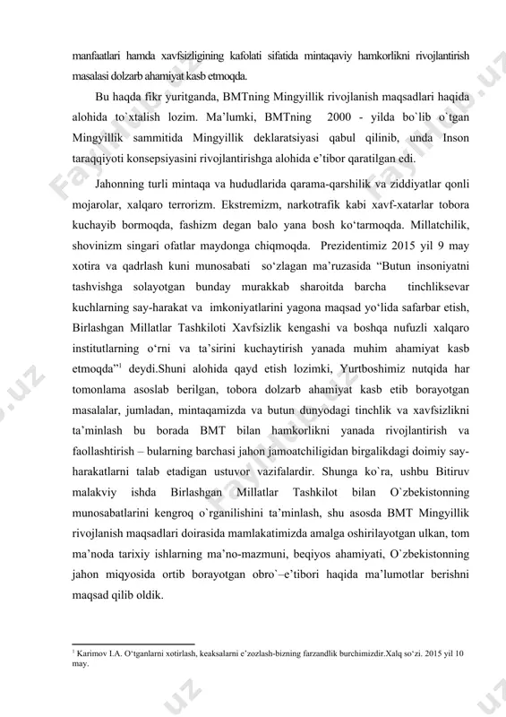 atilgan o‘z tashqi siyosatining ustuvor yo‘nalishlarini ishlab chiqdi va uni og‘ishmay hayotga tadbiq qilib kelmoqda1. globallashuv davrida vujudga kelayotgan global va mintaqaviy tahdidlar jahon hamjamiyatining e’tiborini o‘ziga qaratib, ularga qarshi kurashishda jahon mamlakatlarining hamkorlikda faoliyat yuritishi va global xavfsizlikni ta’minlashga qaratilgan choralarni amalga oshirishda dolzarb masalaga aylanib kelmoqda. shuning uchun ham biz o‘z ishimizda o‘zbekistonni xalqaro tashkilotlar bilan hamkorligini tadqiq etish asnosida bu sohada erishgan yutuqlarni tahlillar asosida umumlashtirib, ular asosi xulosalar shakllantirishni o‘z oldimizga maqsad qilib qo‘ydik. bitiruv malakaviy ishning maqsad va vazifalari. ishda o‘zbekistonni xalqaro tashkilotlar bilan hamkorligini rivojlanish jarayonini ochib berish maqsad qilib qo‘yilgan. mavzu juda ham katta bo‘lganligi uchun uni quyidagi masalalar bilan chegaralangan holda ochib berish vazifasi qo‘yildi: · xalqaro tashkilotlar tushunchasi, ularnng maqomi, bu tashkilotlarni o‘zbekiston bilan hamkorlik aloqalarini yo‘lga qo‘yilishining qisqacha holatini yoritish; · o‘zbekiston – bmt aloqalarini rivojlanish jarayonini tahlil etish; · o‘zbekiston va bmtning turli tashkilotlari o‘rtasidagi o‘zaro hamkorlikni o‘rganish; · …