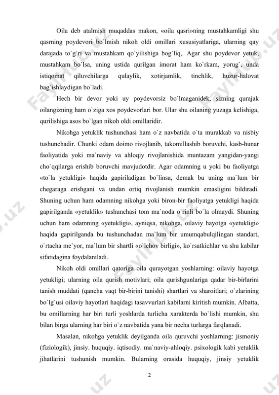 illarning har biri turli yoshlarda turlicha xarakterda bo`lishi mumkin, shu bilan birga ularning har biri o`z navbatida yana bir necha turlarga farqlanadi. masalan, nikohga yetuklik deyilganda oila quruvchi yoshlarning: jismoniy (fiziologik), jinsiy. huquqiy. iqtisodiy. ma`naviy-ahloqiy. psixologik kabi yetuklik jihatlarini tushunish mumkin. bularning orasida huquqiy, jinsiy yetuklik ko`rsatkichlari yetarlicha aniq alomatlarga, belgilarga ega ekanligi haqida tegishli huquqiy, tibbiy, psixologik adabiyotlarda ko`plab ma`lumotlar berilgan bo`lsa, iqtisodiy, ma`naviy-ahloqiy, psixologik jihatlar biroz murakkabroq, qat`iy bir ko`rsatkich, chegaraga ega emasligi bilan xarakterlanadi. masalan, odamning jinsiy yetukligi o`ziga xos omillarga ega. klinik kuzatishlar ma`lumotlariga ko`ra, hozirgi zamon qizlarida jinsiy yetuklik (balog`atga yetish) 12—14 yoshgacha, o`g`il bolalarda esa 14—16 yoshga to`g`ri keladi. albatta, bu yetuklik ba`zi bir bolalarda ertaroq, boshqa birlarida kechroq ro`y berishi mumkin. bu ko`rsatkichlar ± 2 yoshga farq qilishi mumkin. ayrim tibbiyot olimlari bolalarning to`la jinsiy yetilishlari uchun yana 2—3 yil kerak bo`ladi, deb hisoblaydilar. jinsiy yetilish qat`iy jinsiy ehtiyojlarning shakllanishiga olib keladi. bu …