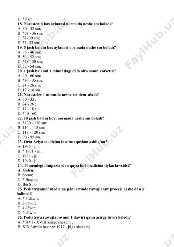 ; d. 16 aydan 24 ayǵasha 31. kishi mektep jası dáwiri neshe jastan neshe jasqa shekem dawam etadi? a. 3 - 7 jasqa shekem; b. *7 - 12 jasqa shekem; c. 4-10 jasqa shekem ; d. 12 - 17 jasqa shekem. 32. tómendegi dáwirlerdi qaysı biri balalıq dáwiri ishinde eń salmaqli dáwir dep belgilengen? a. 1 - 3 jasqa shekem; b. na’restelik dáwiri; c.gódeklik dáwiri; d. *óspirimlik jasındaǵı dáwir. 33. forma № 112 ne dep ataladı? a. *balanıń rawajlanıw tariyxı kartası ; b. emlew kartası ; c. ambulator kartası ; d. kórkem sanatoriy -kurort kartası. 34. 12 -aylıq balanıń sóz baylıǵı neshe boladı? a. 4; b. 6 ; c. *2; d. 3; 35. bala neshe aylıǵınan baslap jaqınları dawısın tańıy baslaydı? a. 2 ayda ; b. * 4 ayda ; c. 1, 5 ayda ; d. 3 ayda. 36. bala neshinshi aydan baslap o’zi qarnına awdariladi ? a. 6 aylıǵında; …