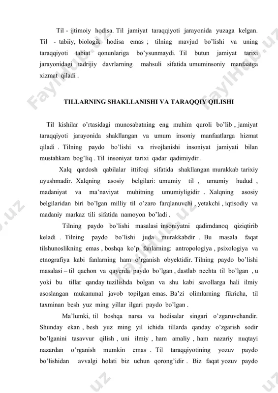 kricha, til taxminan besh yuz ming yillar ilgari paydo bo’lgan . ma’lumki, til boshqa narsa va hodisalar singari o’zgaruvchandir. shunday ekan , besh yuz ming yil ichida tillarda qanday o’zgarish sodir bo’lganini tasavvur qilish , uni ilmiy , ham amaliy , ham nazariy nuqtayi nazardan o’rganish mumkin emas . til taraqqiyotining yozuv paydo bo’lishidan avvalgi holati biz uchun qorong’idir . biz faqat yozuv paydo bo’lgandan keyingi davrda ro’y bergan til taraqqiyoti to’g’risida yozma yodgorliklardan foydalanib , fikr yuritishimiz mumkin . lekin yozuv tilni o’rganish, tilning paydo bo’lishi to’g’risidagi muammoni yoritishga to’liq imkon bermaydi. shunday bo’lsa ham , ba’zi olimlar bu masalaga o’z munosabatlarini , fikrlarini bildirib o’tishgan. qadimgi yunonistonda faylasuflar tilning qay tarzda kelib chiqqanligi ustida uzoq davr qizg’in bahs olib borganlar. tilshunoslik tarixidan ma’lumki , bu masalada grek faylasuflari bir-biriga zid ikki xil farazni o’rtaga tashlashgan. demokrit va boshqalar tilda narsa nomi bilan narsa orasida hech qanday bog’lanish yo’q …