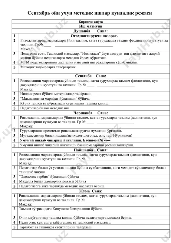 кил қилиш бўйича педагогларга маслаха бериш. 4 педпгогик кенгашга тайёргарлик ва ташкилий масалалар. 5 тарғибот ва ташвиқот стентлприни тайёрлаш. иккинчи ҳафта иш мазмуни душанба сана: 1 огоҳлантирувчи назорат.гуруҳларни кўриб чиқиш. 2 ривожлантириш марказлари ўйин таълим, катта гуруҳларда таълим фаолиятини,кузатуви ва таҳлили. гр№ ____ _______________________________ маысад: 3 педагогик соат. ташкилий масаллар, “илк қадам” ўқув дастури иш фаолиятига жирий қилиш бўйича педагогларга методик ёрдам кўрсатиш. 4 мтм педагогларининг ҳафталик мавзувий иш режаларини кўриб чиқиш. 5 методик тадбирларга тайёргарлик. сешанба сана: 1 ривожланиш марказларида ўйинли таълим, катта гуруҳларда таълим фаолиятини, кун дақиқаларини кузатуви ва тахлили. гр № ____ ____________________ мақсад: 2 “устоз шогирд мактаби иш режаси бўйича. 3 тарбиячиларга иш ҳужжатларини расмийлаштиришда методик ёрдам кўрсатиш. 4 ишчи гуруҳ билан ишлаш 5 методик хонанаинг х ҳужжатларини расмийлаштириш чоршанба сана: 1 ривожланиш марказларида ўйинли таълим, катта гуруҳларда таълим фаолиятини, кун дақиқаларини кузатуви ва тахлили. гр № ____ ____________________ мақсад: 2 методик уюшма режаси бўйича. 3 …