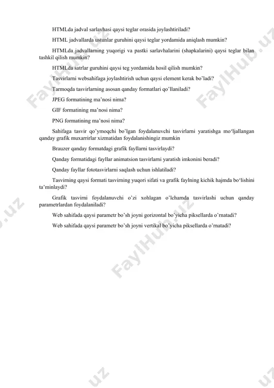 aysi teglar orasida joylashtiriladi? htmlda jadval sarlavhasi qaysi teglar orasida joylashtiriladi? html jadvallarda ustunlar guruhini qaysi teglar yordamida aniqlash mumkin? htmlda jadvallarning yuqorigi va pastki sarlavhalarini (shapkalarini) qaysi teglar bilan tashkil qilish mumkin? htmlda satrlar guruhini qaysi teg yordamida hosil qilish mumkin? tasvirlarni websahifaga joylashtirish uchun qaysi element kerak bo’ladi? tarmoqda tasvirlarning asosan qanday formatlari qo’llaniladi? jpeg formatining ma’nosi nima? gif formatining ma’nosi nima? png formatining ma’nosi nima? sahifaga tasvir qo’ymoqchi bo’lgan foydalanuvchi tasvirlarni yaratishga moʻljallangan qanday grafik muxarrirlar xizmatidan foydalanishingiz mumkin brauzer qanday formatdagi grafik fayllarni tasvirlaydi? qanday formatidagi fayllar animatsion tasvirlarni yaratish imkonini beradi? qanday fayllar fototasvirlarni saqlash uchun ishlatiladi? tasvirning qaysi formati tasvirning yuqori sifati va grafik faylning kichik hajmda boʻlishini taʼminlaydi? grafik tasvirni foydalanuvchi o’zi xohlagan o’lchamda tasvirlashi uchun qanday parametrlardan foydalaniladi? web sahifada qaysi parametr bo’sh joyni gorizontal bo’yicha piksellarda o’rnatadi? web sahifada qaysi parametr bo’sh joyni vertikal bo’yicha piksellarda o’rnatadi?
